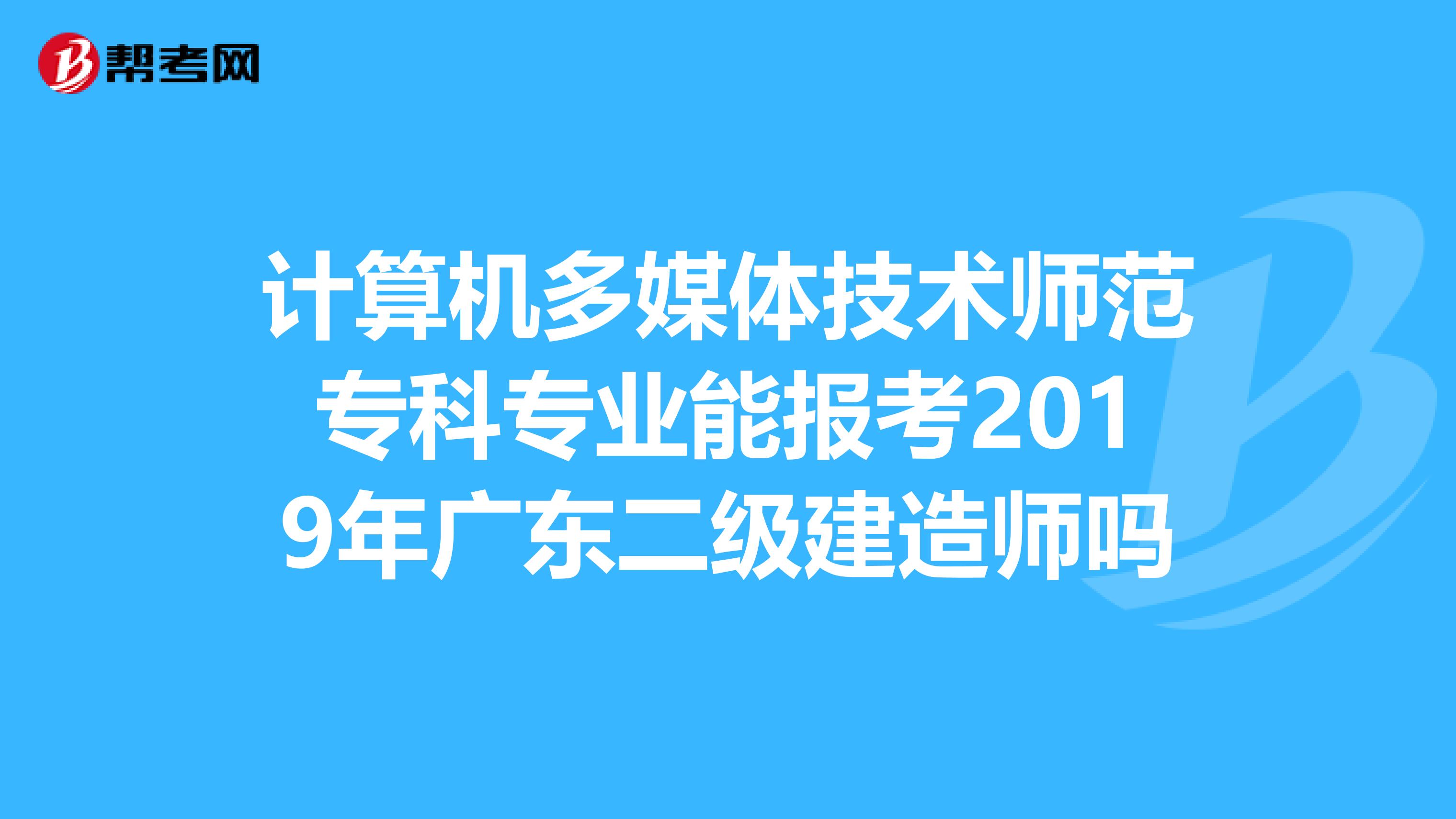 计算机多媒体技术师范专科专业能报考2019年广东二级建造师吗