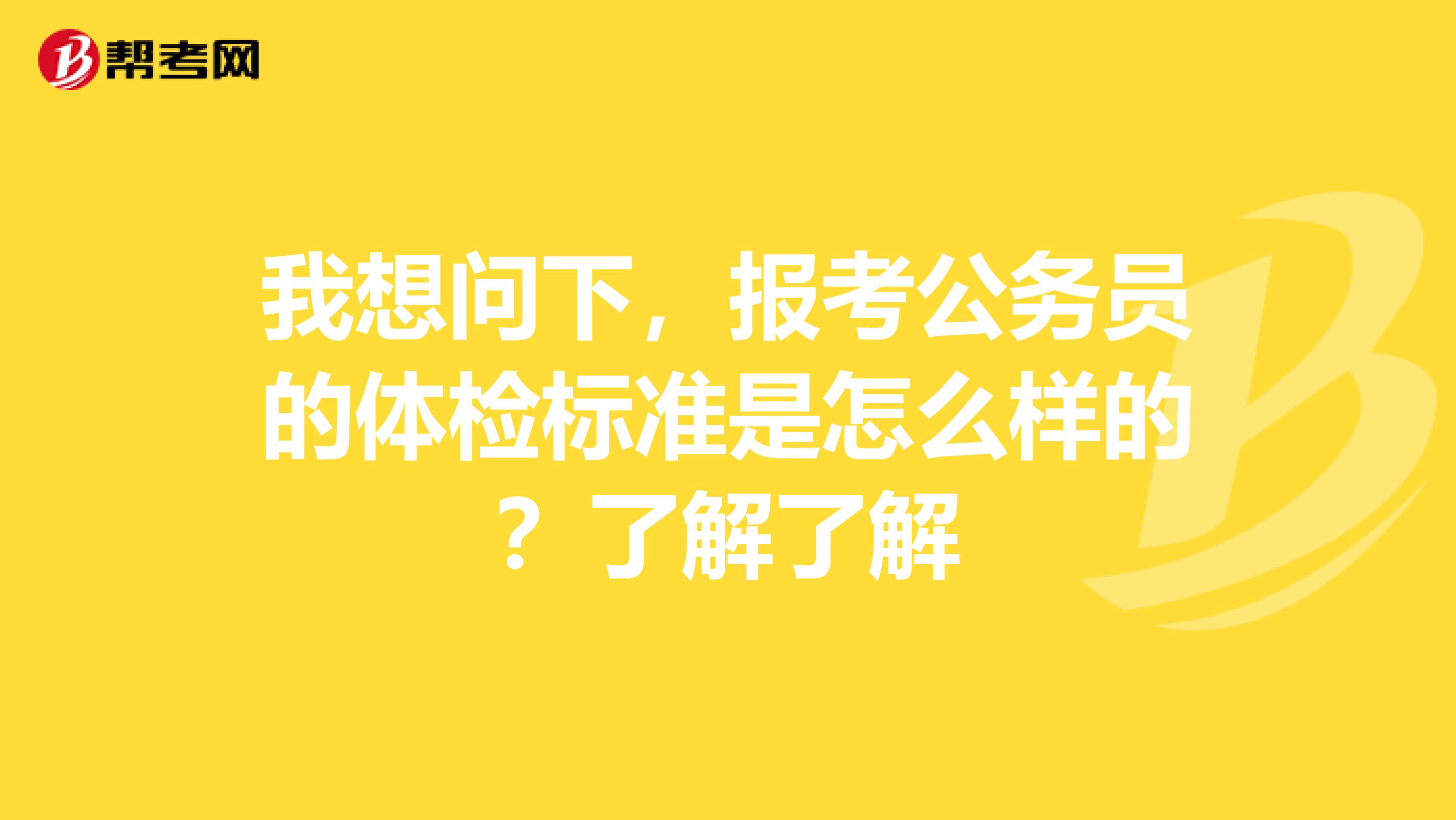 我想问下,报考公务员的体检标准是怎么样的?了解了解