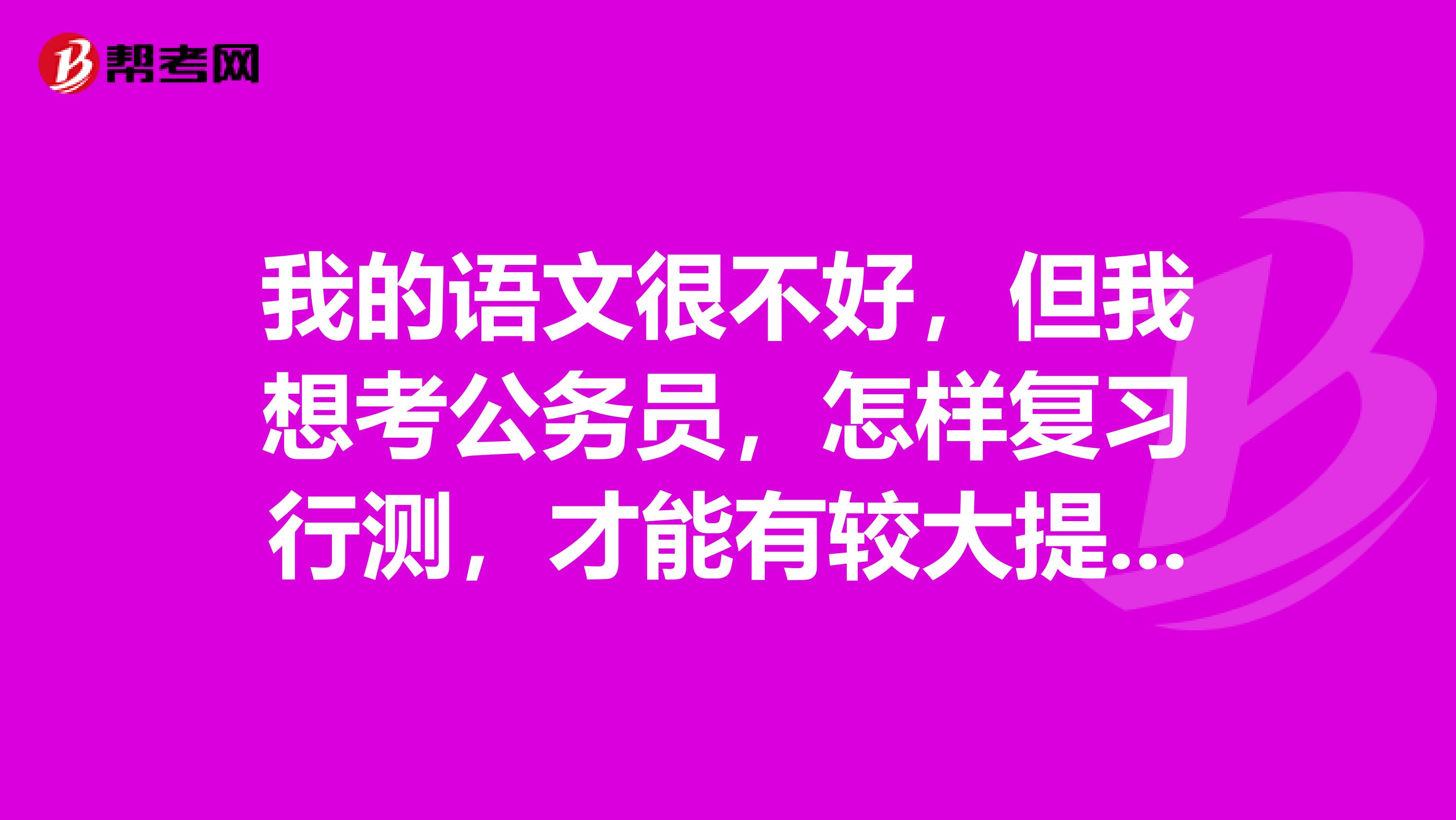我的语文很不好，但我想考公务员，怎样复习行测，才能有较大提高啊？