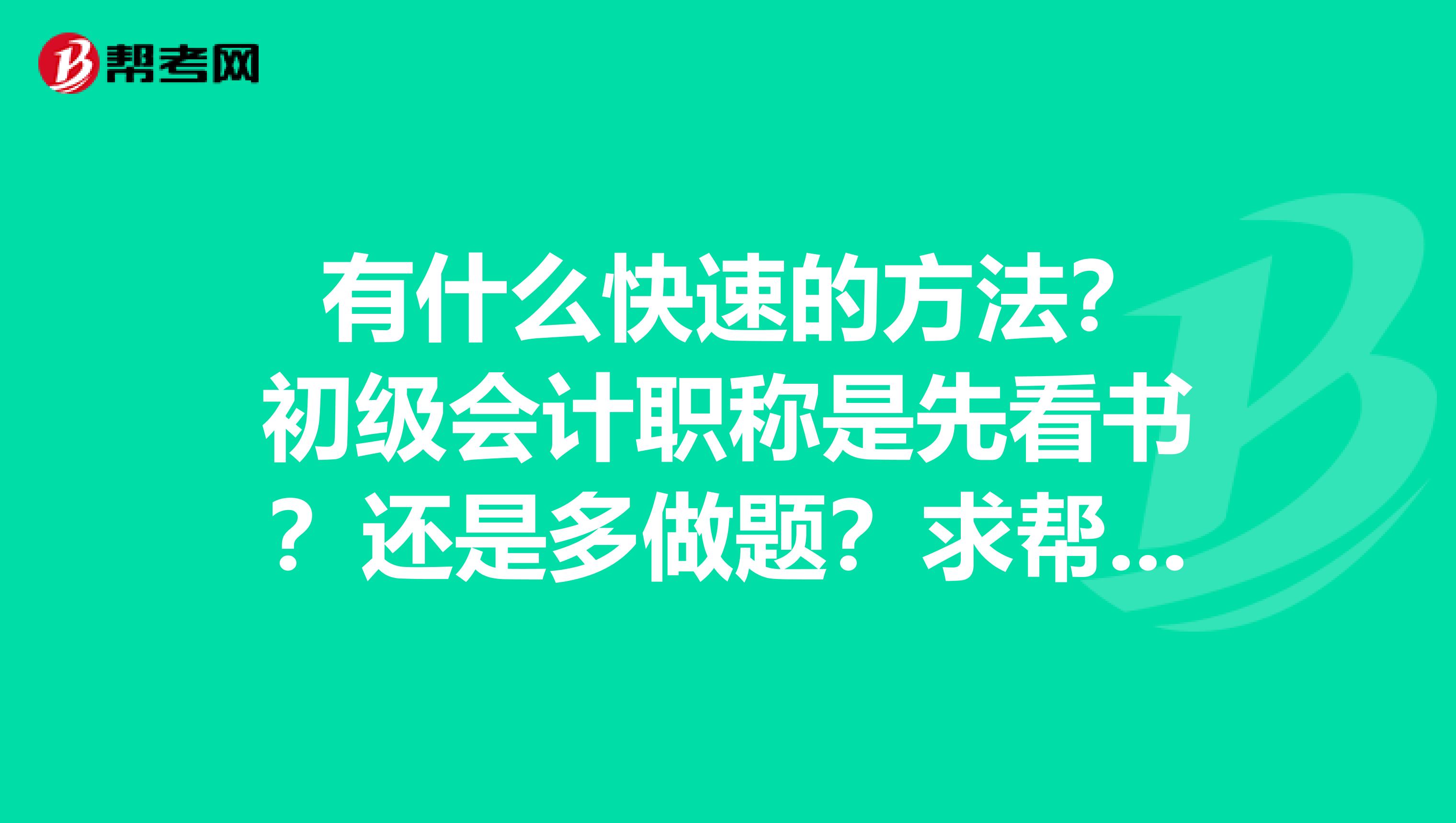  有什么快速的方法？初级会计职称是先看书？还是多做题？求帮忙！