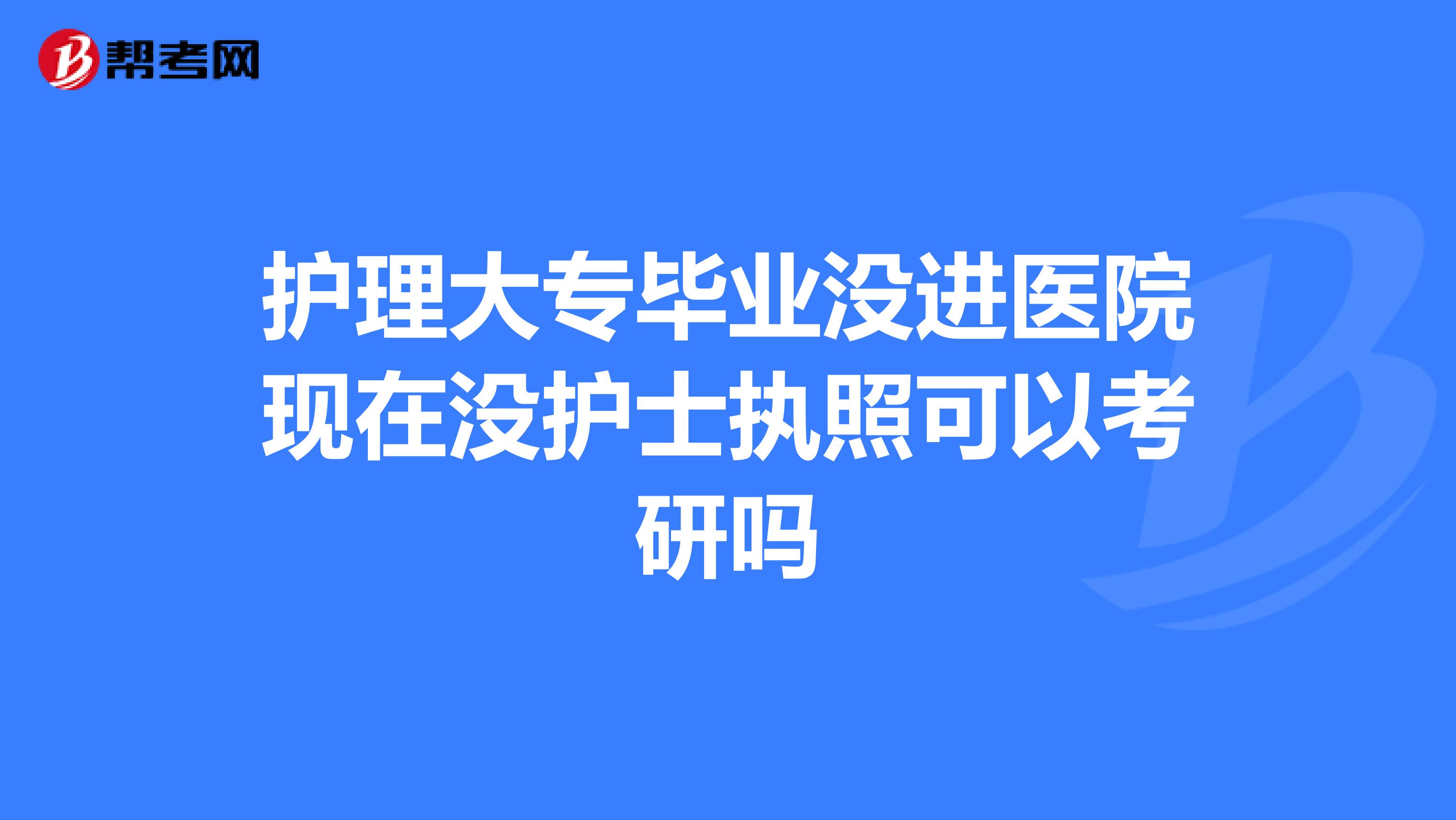 护理大专毕业没进医院现在没护士执照可以考研吗