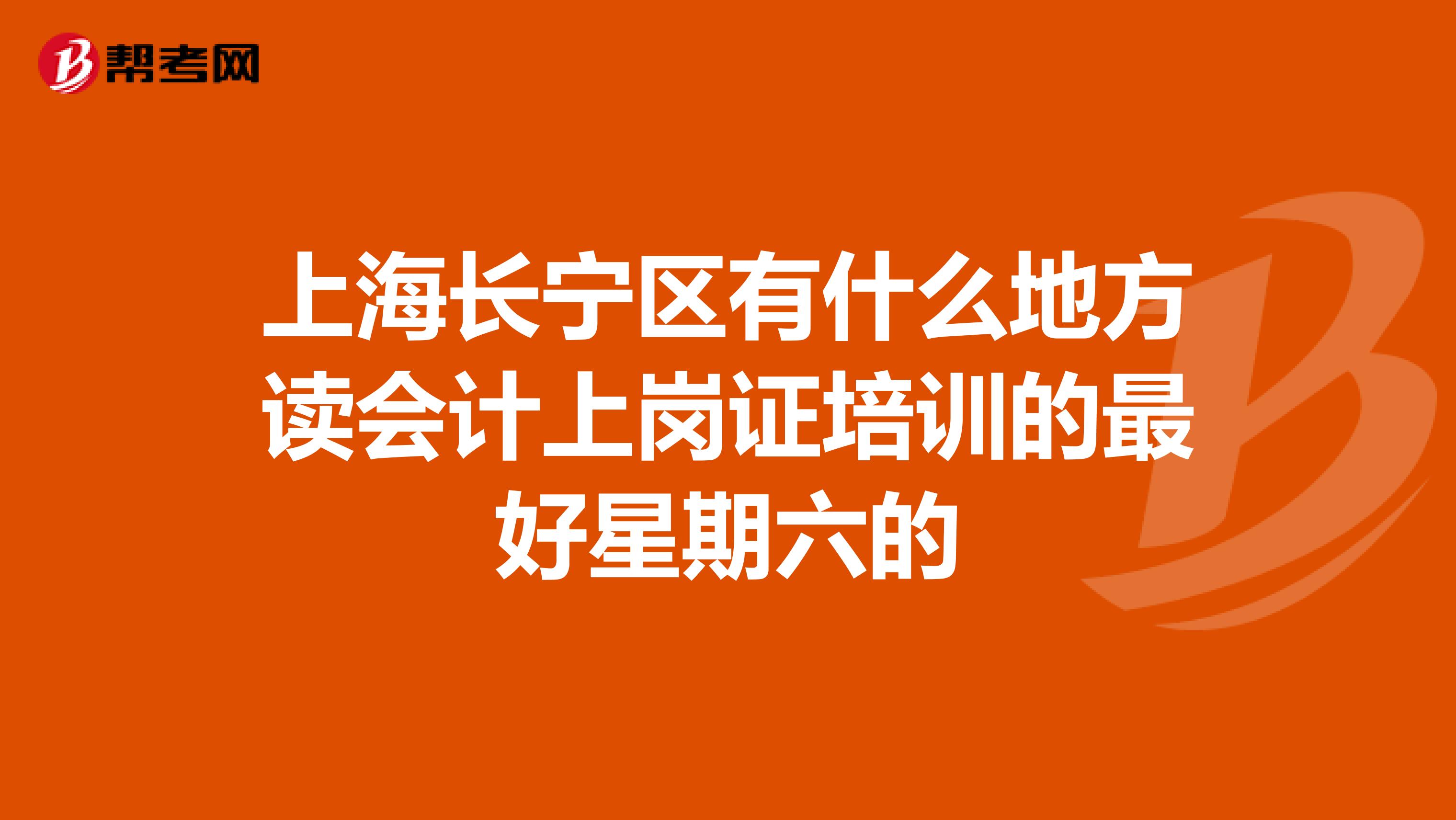 上海長寧區有什么地方讀會計上崗證培訓的最好星期六的