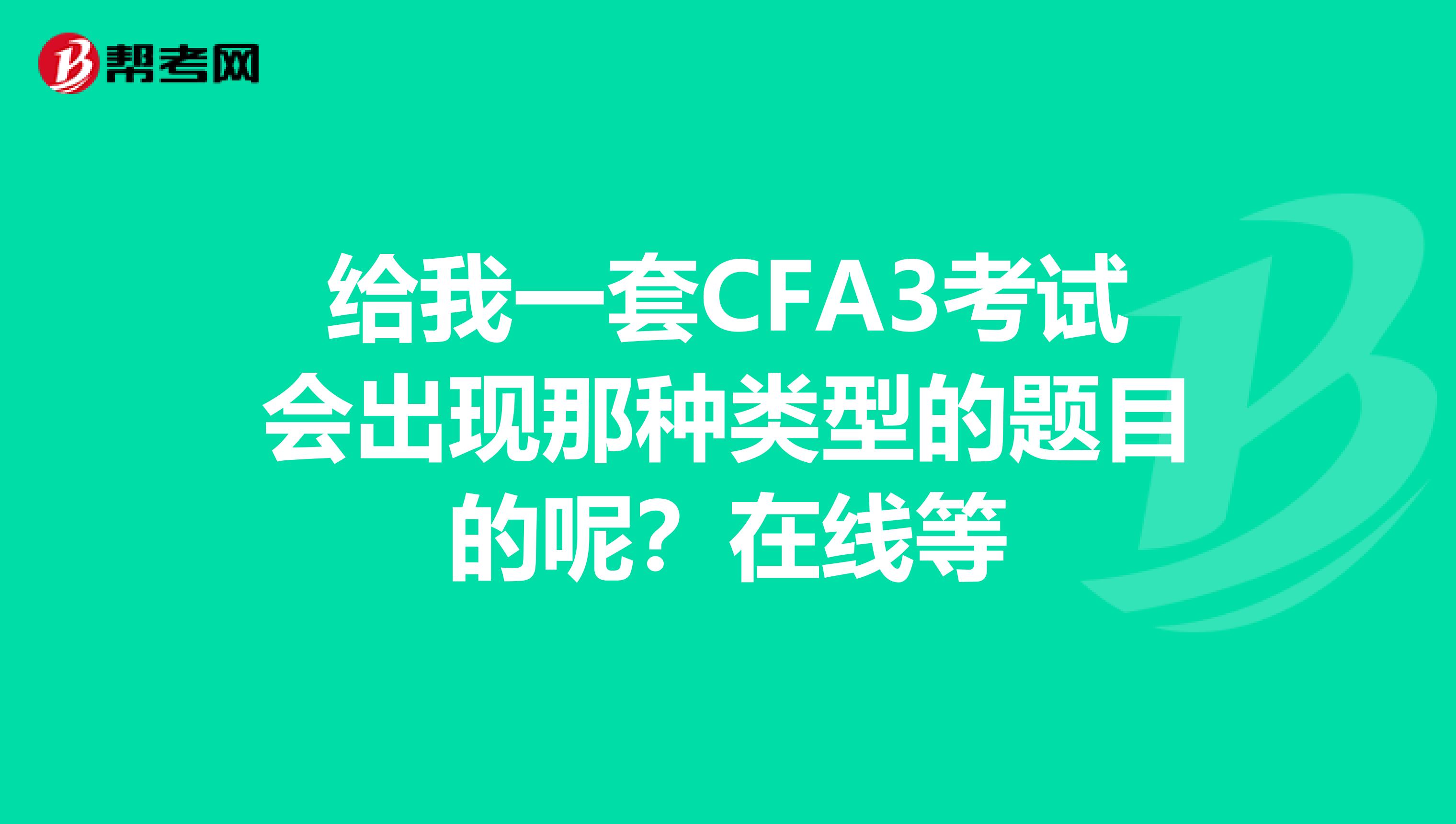 给我一套CFA3考试会出现那种类型的题目的呢?在线等