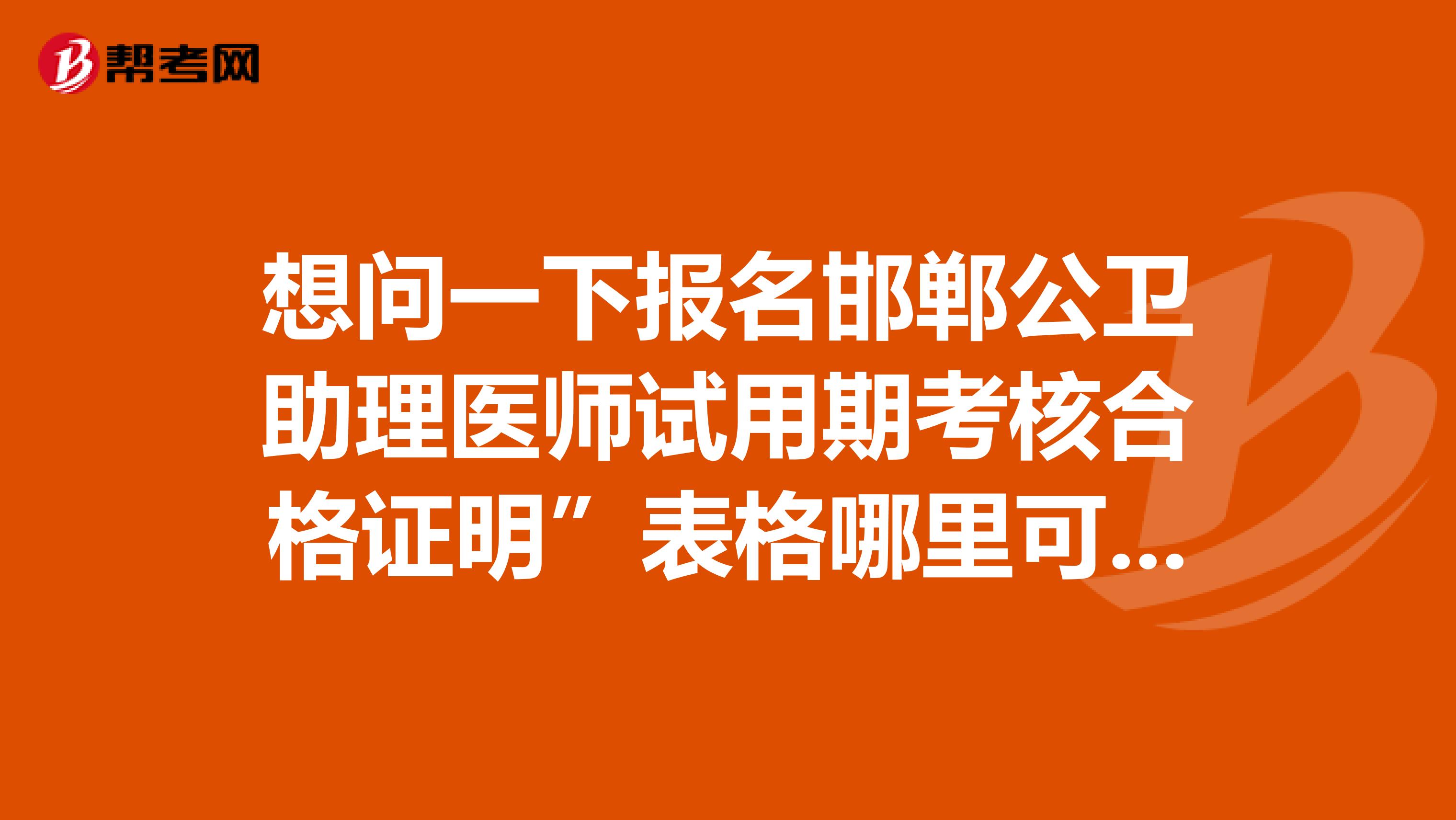 想问一下报名邯郸公卫助理医师试用期考核合格证明”表格哪里可以下载？能告知一下吗？