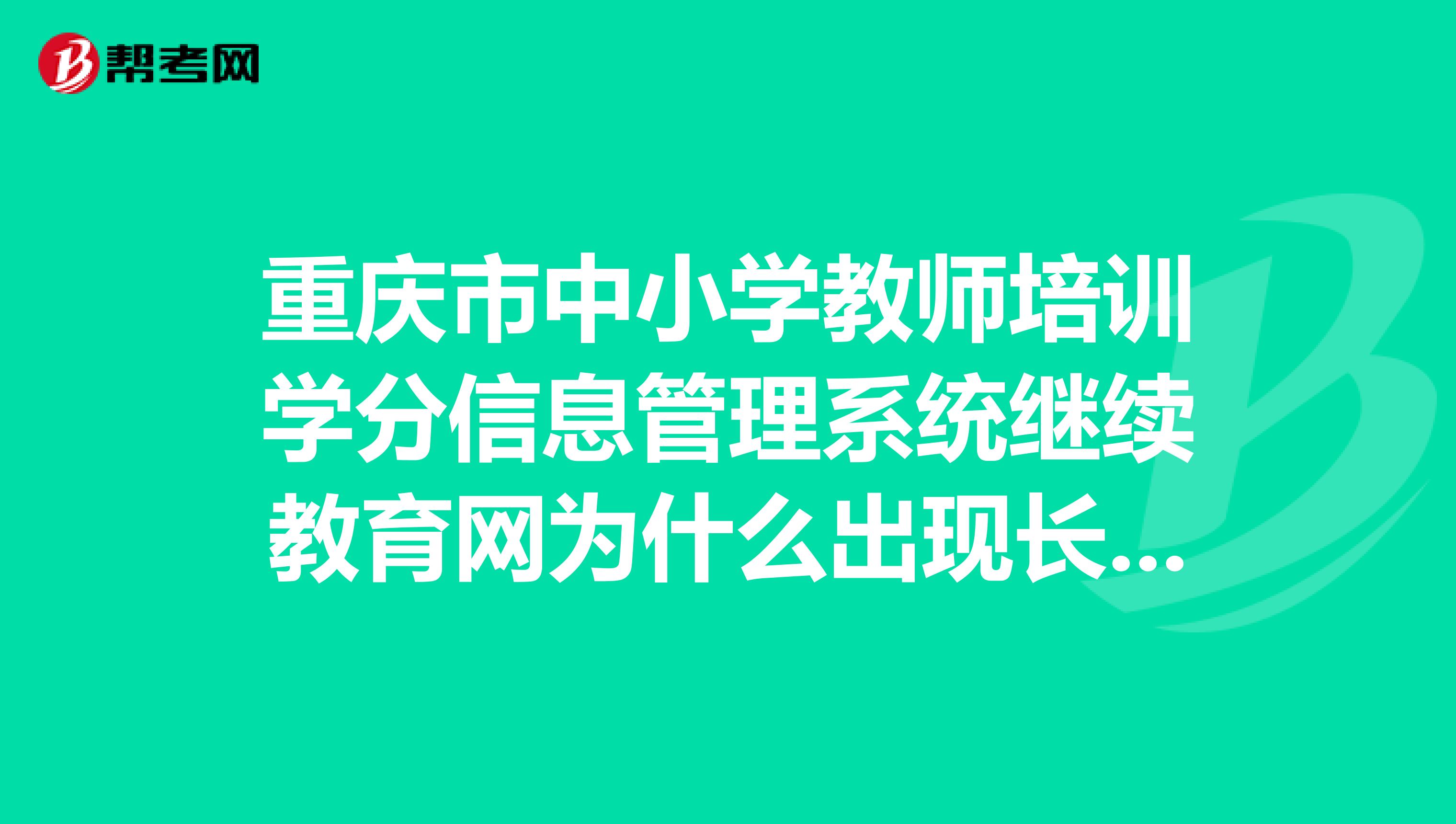重庆市中小学教师培训学分信息管理系统继续教育网为什么出现长时间未操作,请重新登陆