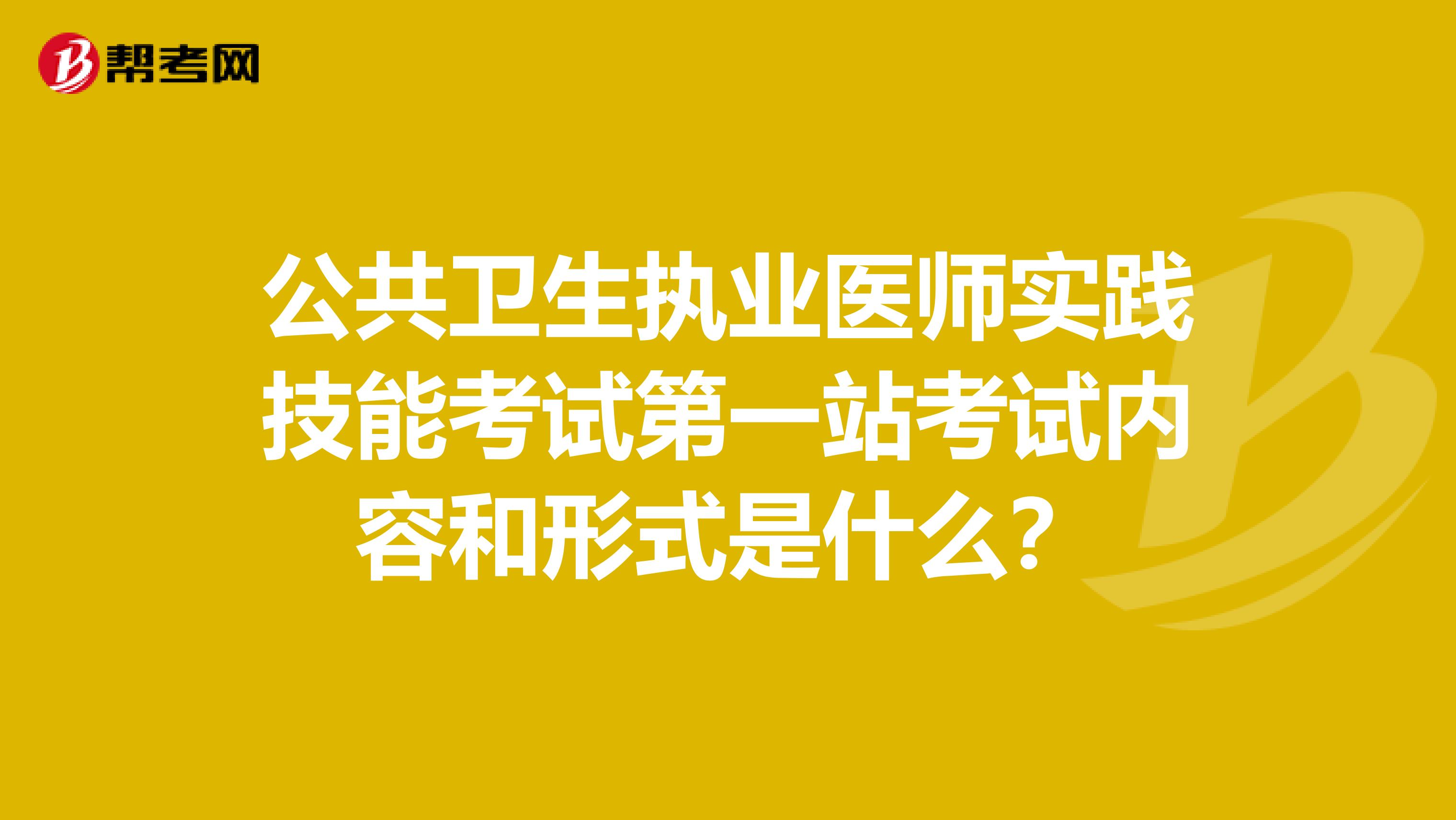 公共卫生执业医师实践技能考试第一站考试内容和形式是什么?