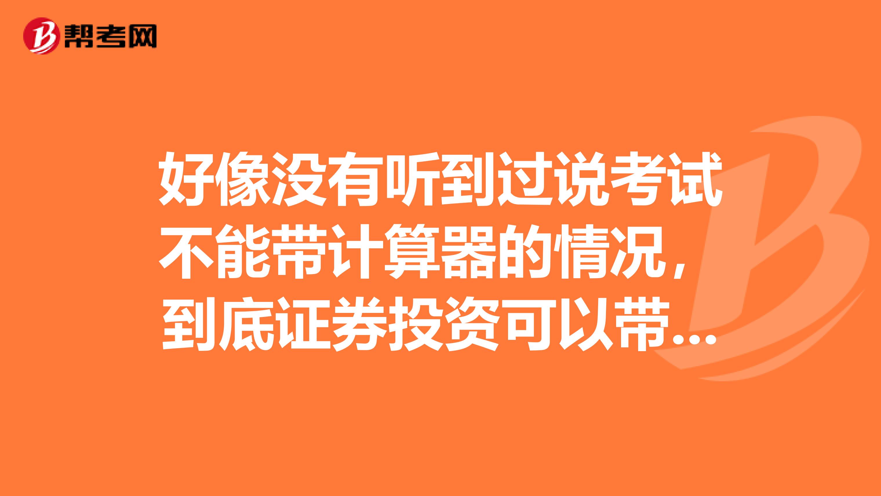 好像没有听到过说考试不能带计算器的情况，到底证券投资可以带吗？