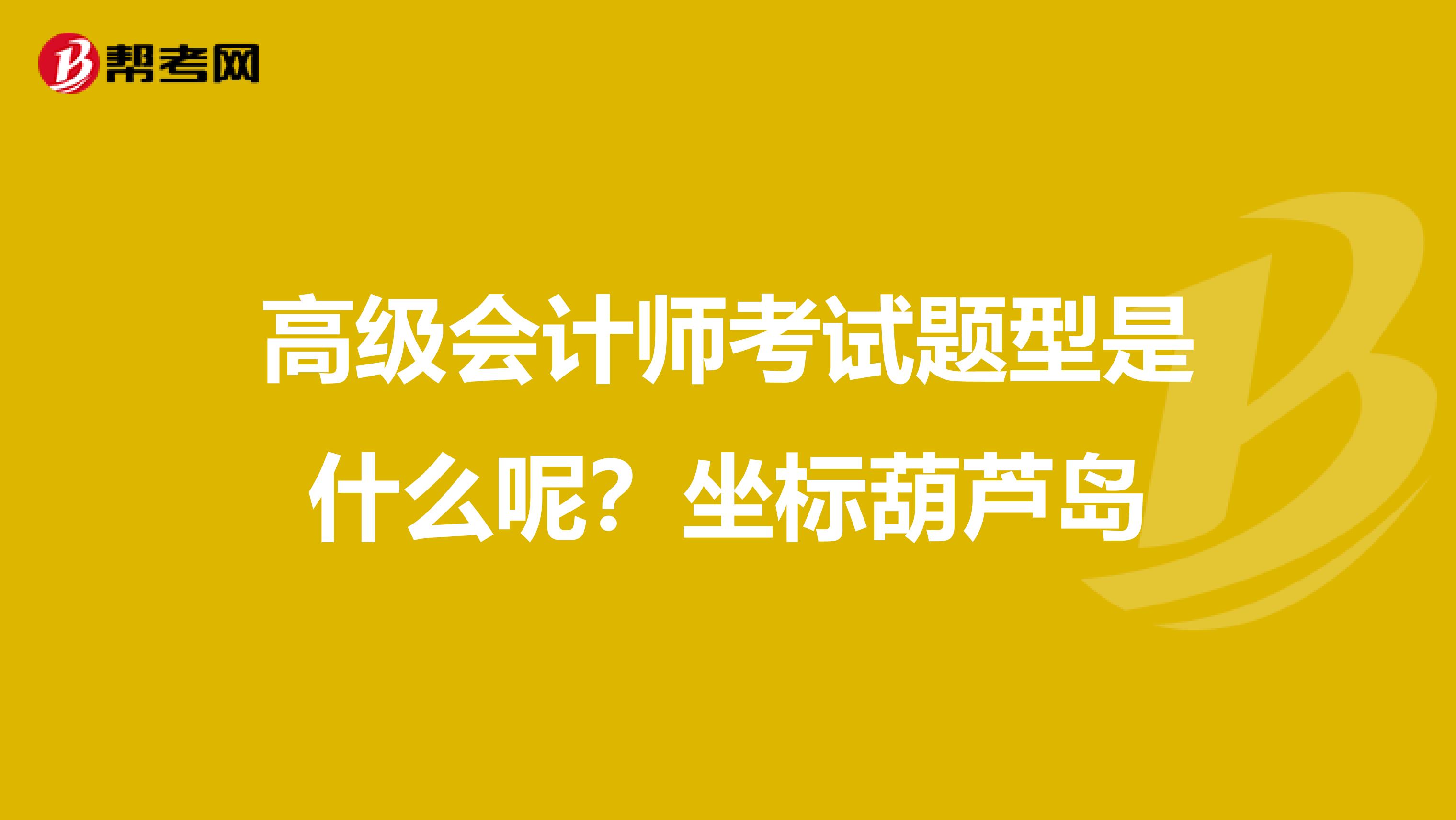 高級會計師考試題型是什么呢？坐標(biāo)葫蘆島