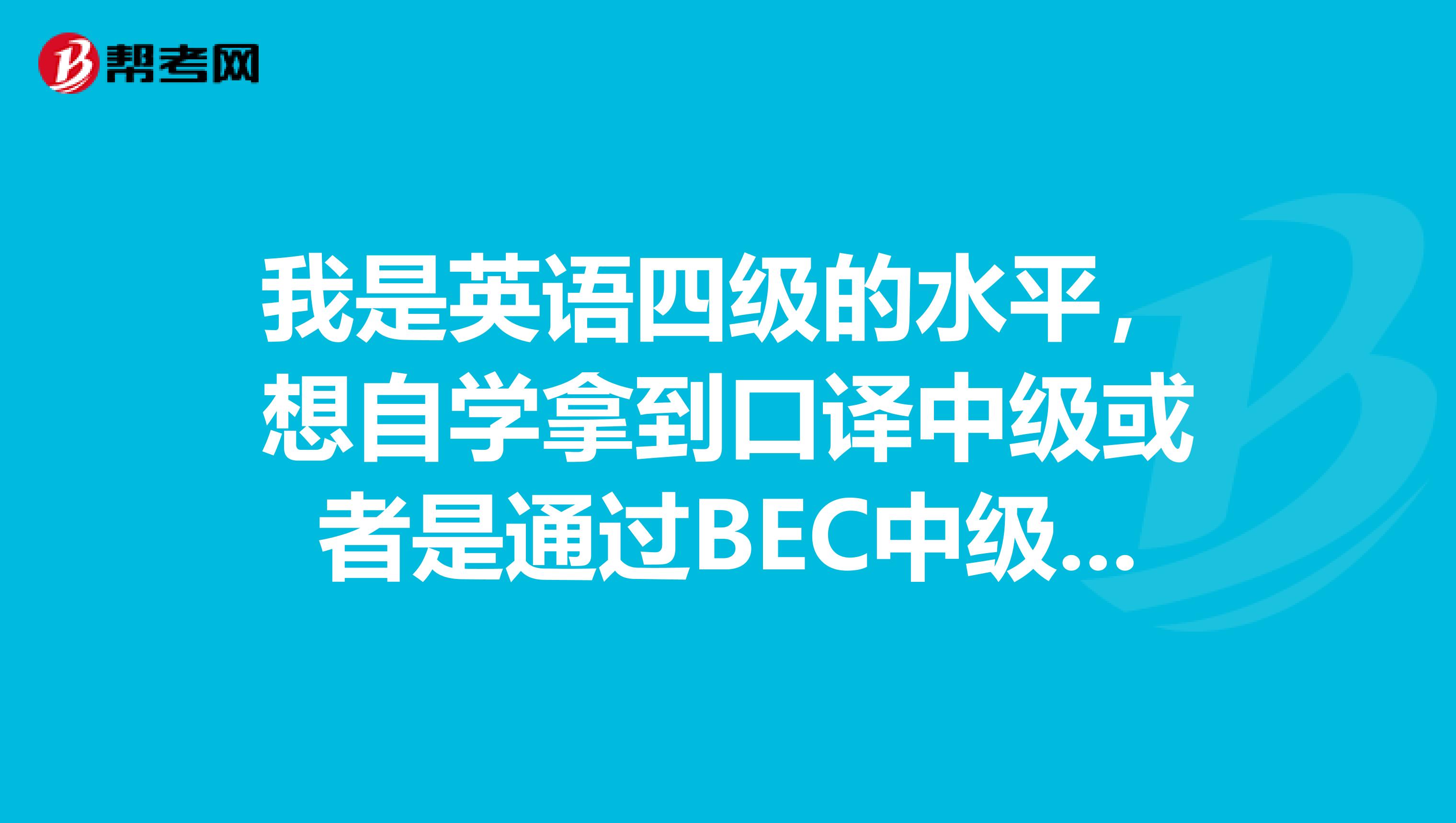 我是英语四级的水平,想自学拿到口译中级或者是通过BEC中级,哪位高手能提供一点专业的意见
