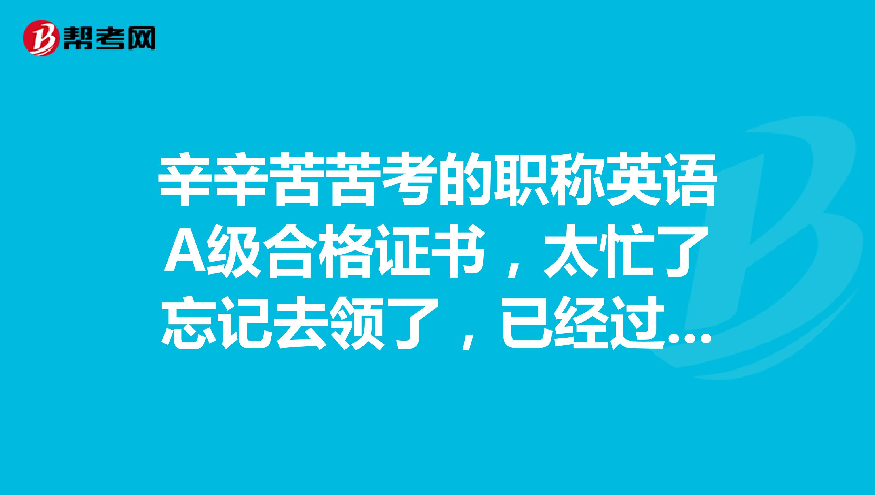 辛辛苦苦考的职称英语A级合格证书，太忙了忘记去领了，已经过了时间怎么办呢？