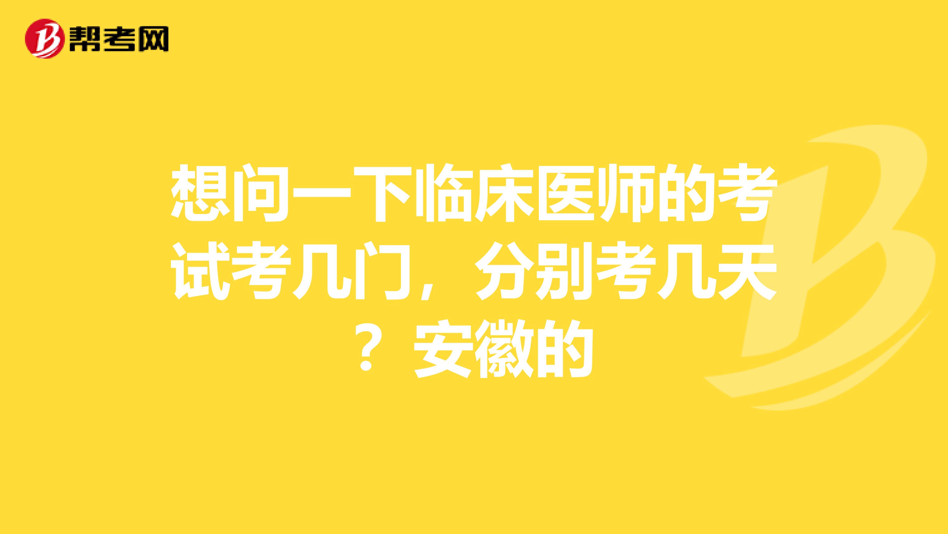想问一下临床医师的考试考几门,分别考几天?安徽的