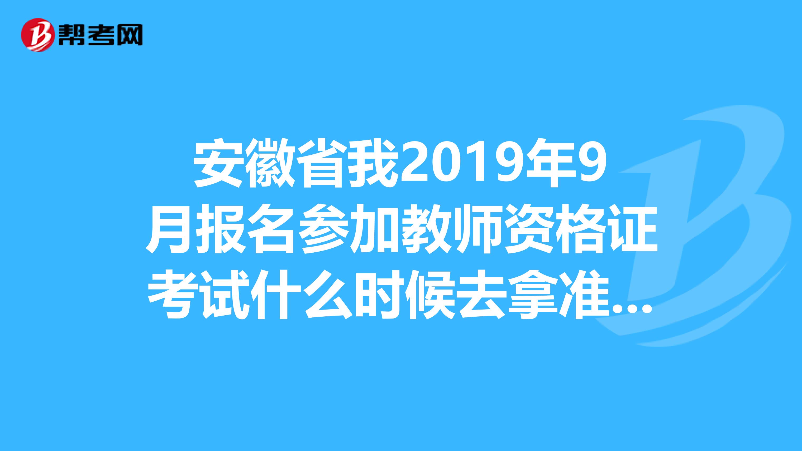 安徽省我2019年9月报名参加教师资格证考试什么时候去拿准考证啊