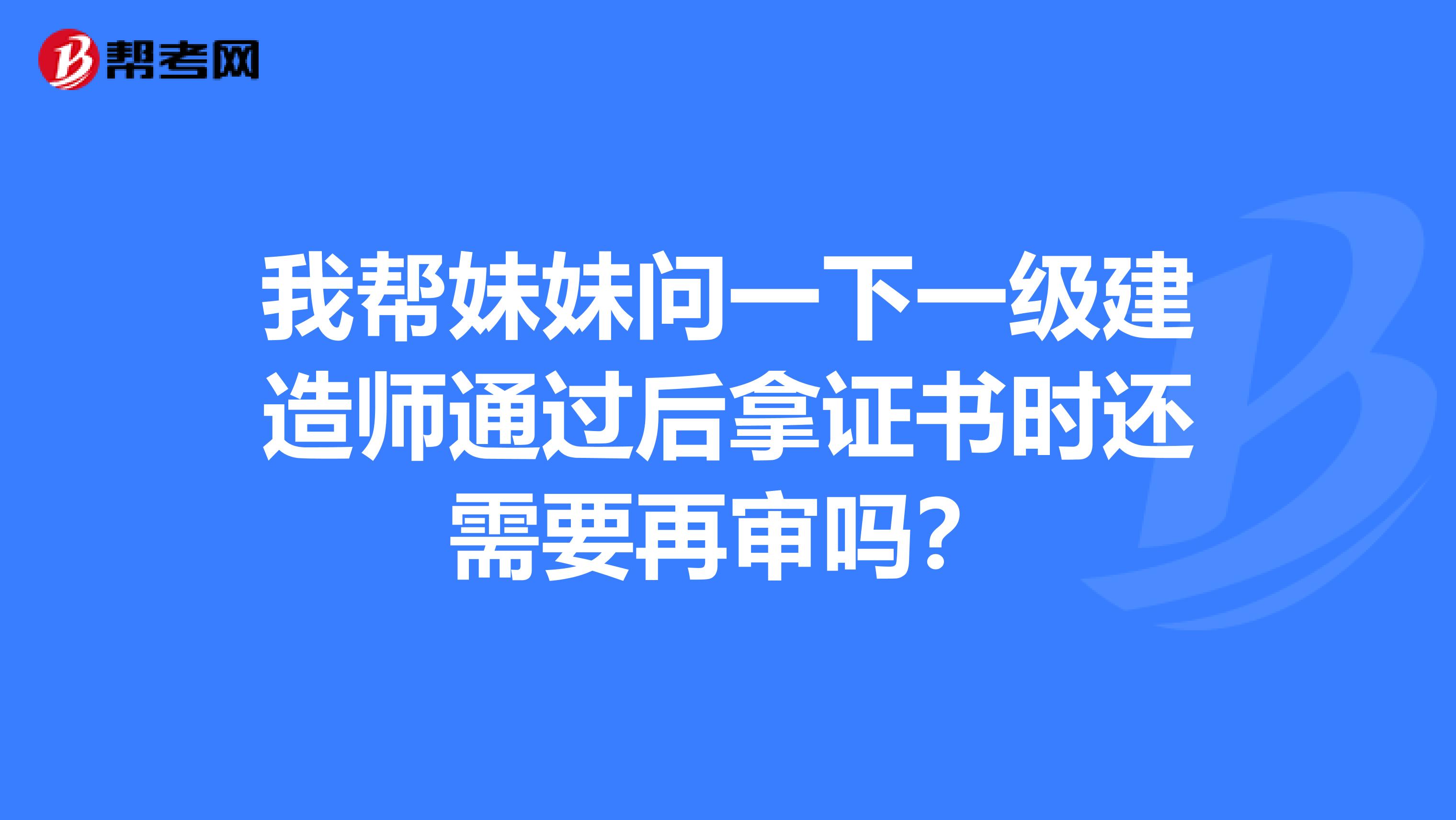 我帮妹妹问一下一级建造师通过后拿证书时还需要再审吗?
