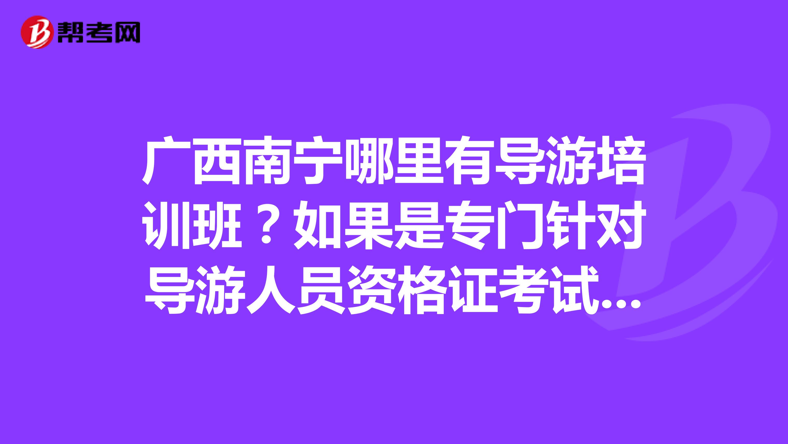 广西南宁哪里有导游培训班?如果是专门针对导游人员资格证考试的也可以