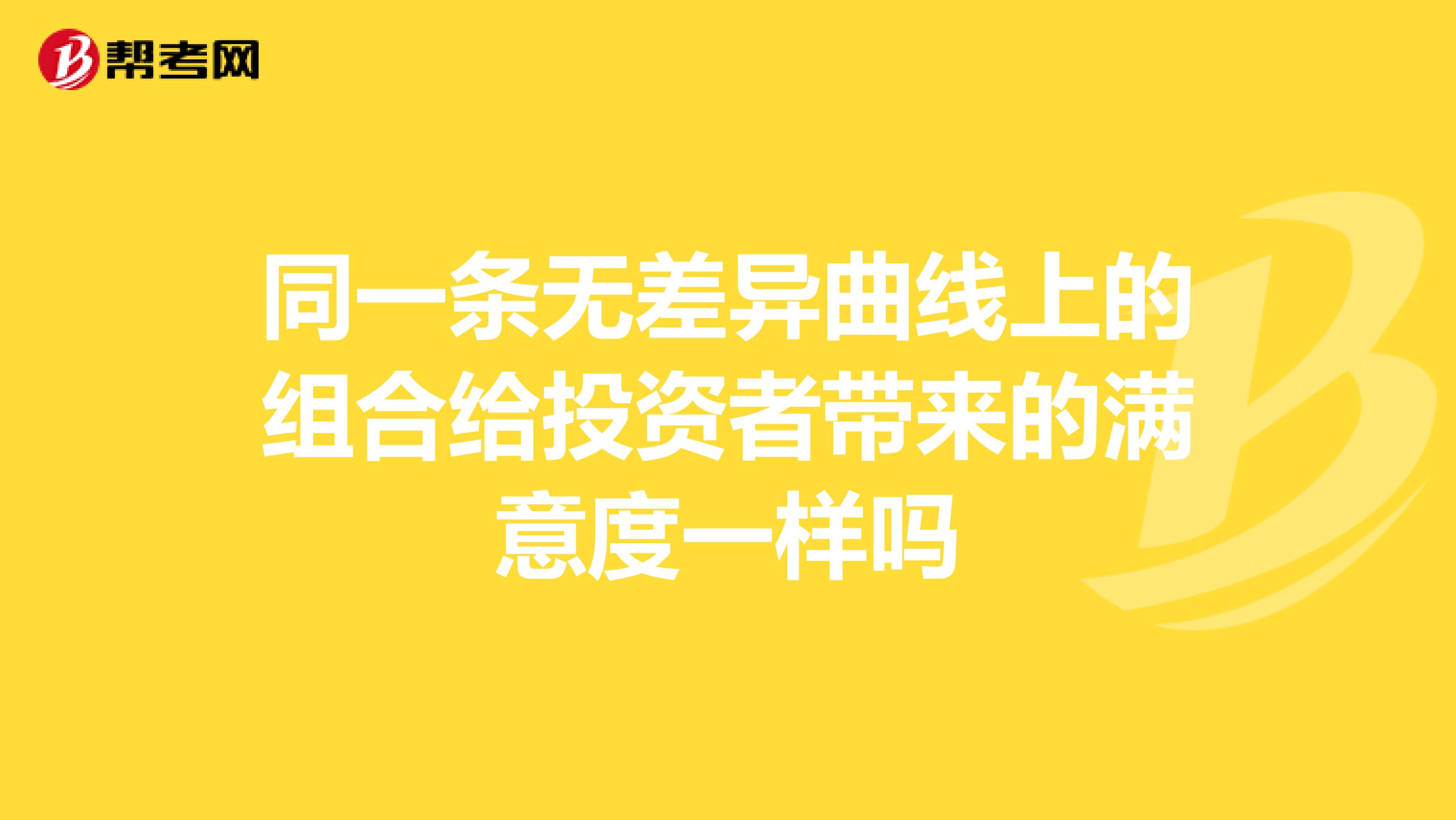 同一条无差异曲线上的组合给投资者带来的满意度一样吗