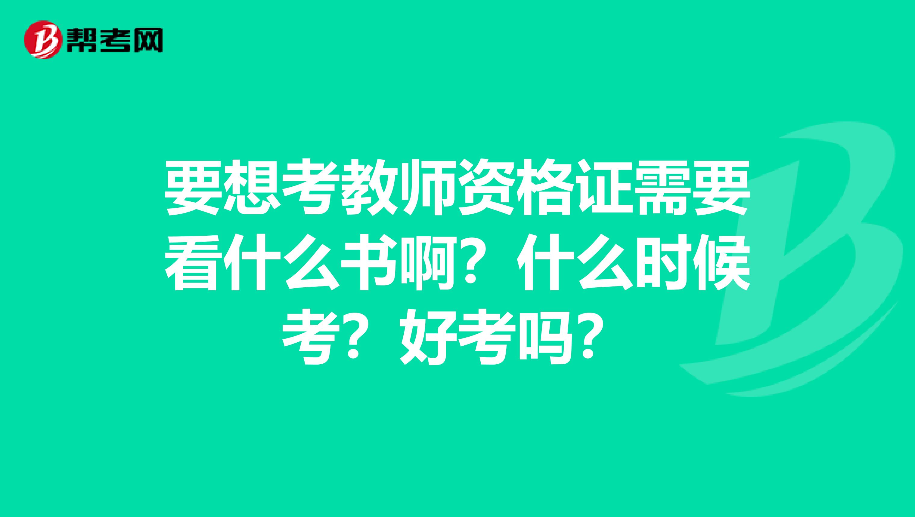 要想考教师资格证需要看什么书啊？什么时候考？好考吗？