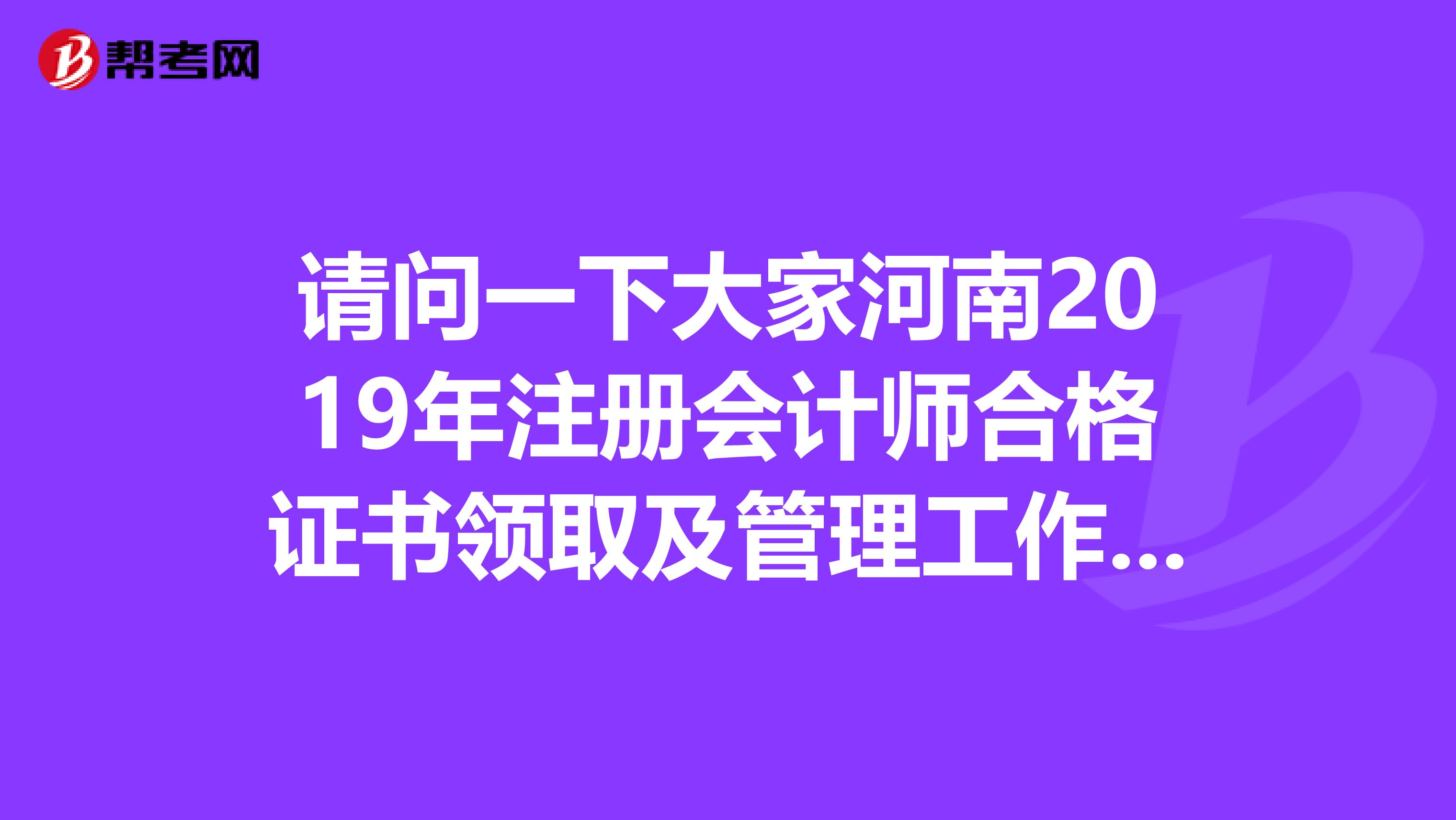 請(qǐng)問一下大家河南2019年注冊(cè)會(huì)計(jì)師合格證書領(lǐng)取及管理工作有哪些？