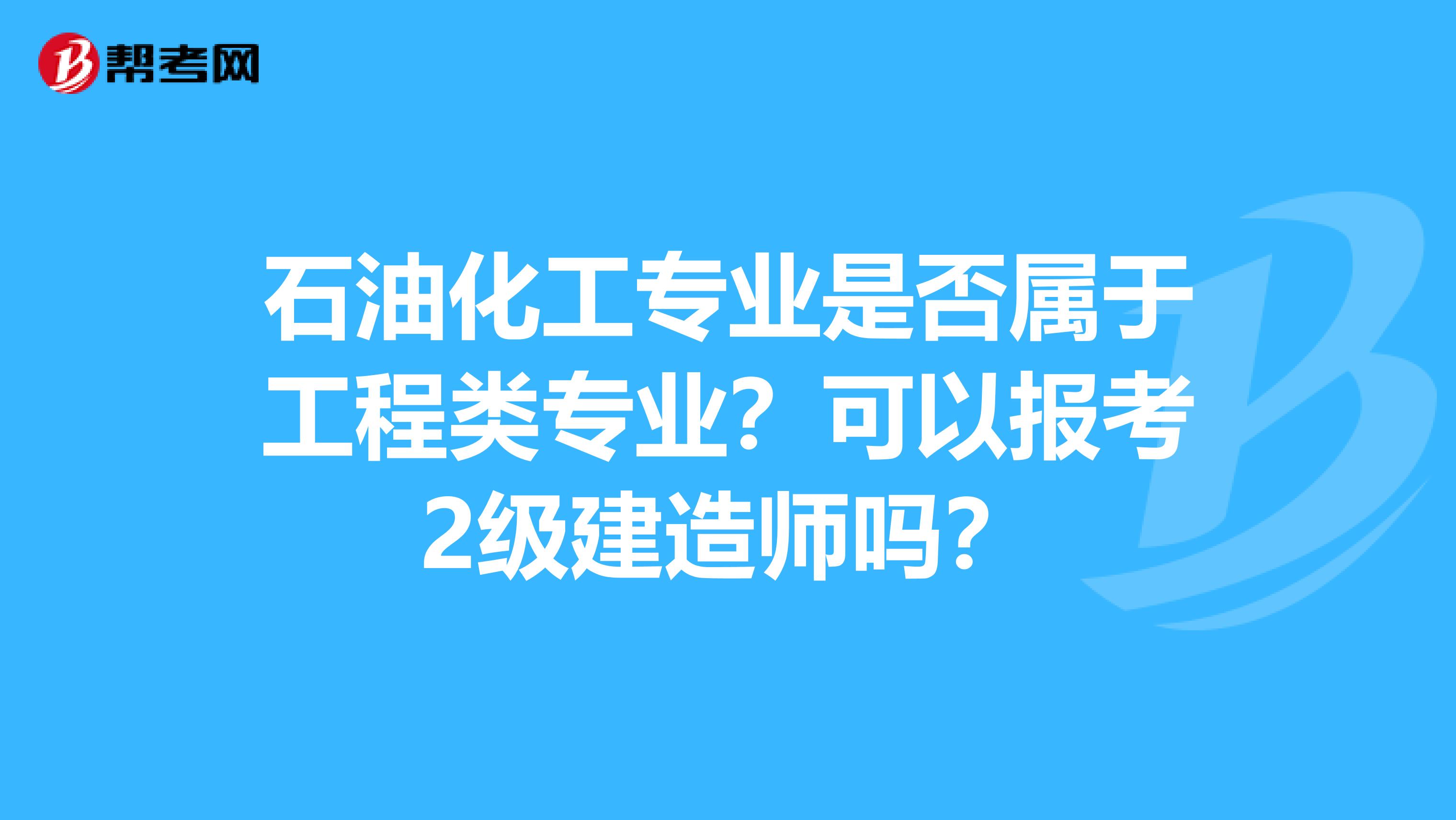 石油化工專業(yè)是否屬于工程類專業(yè)？可以報考2級建造師嗎？