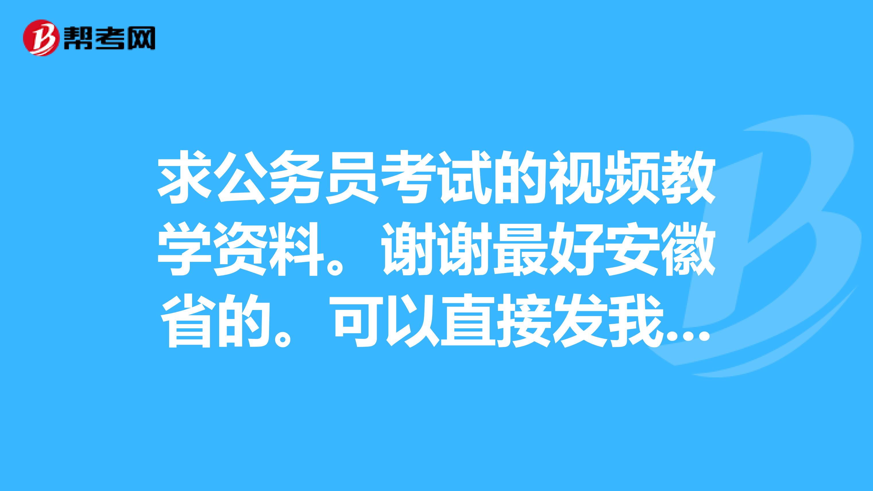 求公务员考试的视频教学资料。谢谢最好安徽省的。可以直接发我百度云谢谢