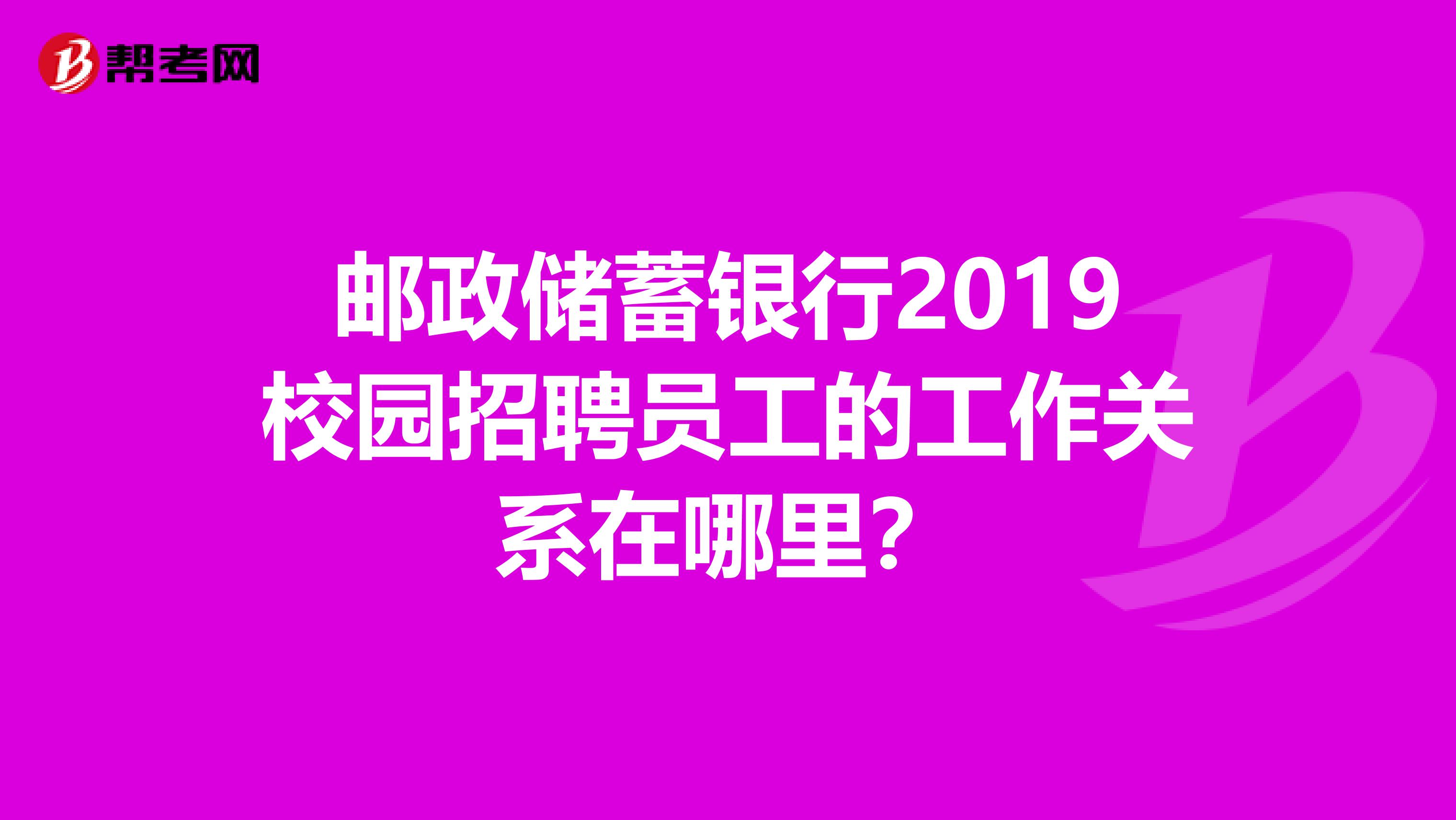 邮政储蓄银行2019校园招聘员工的工作关系在哪里?