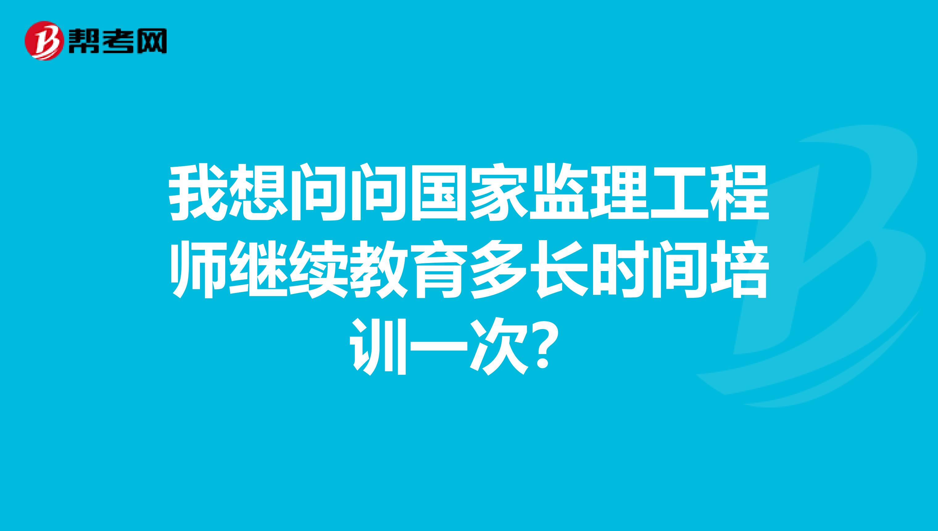 我想问问国家监理工程师继续教育多长时间培训一次？