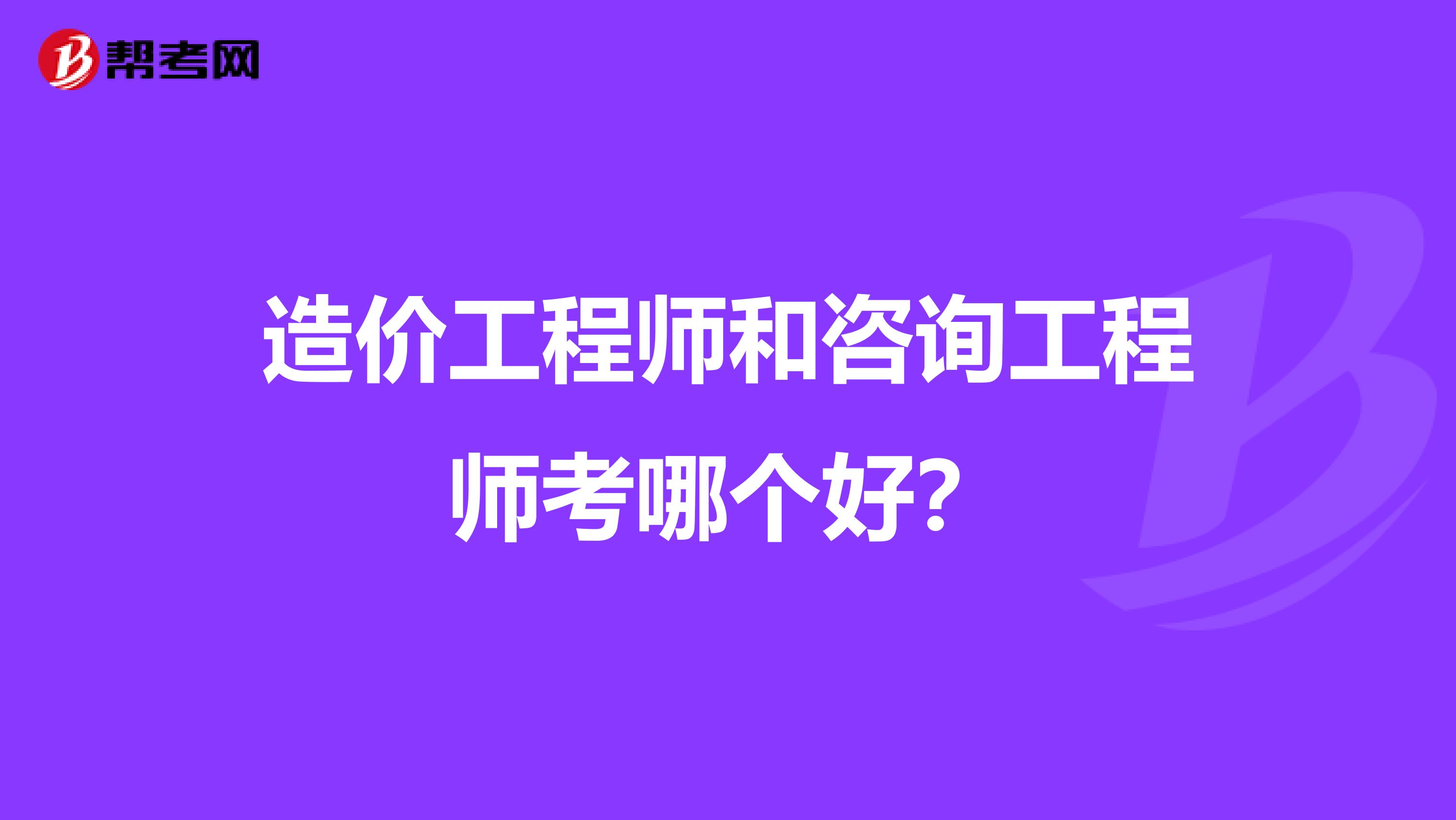 造价工程师和咨询工程师考哪个好?
