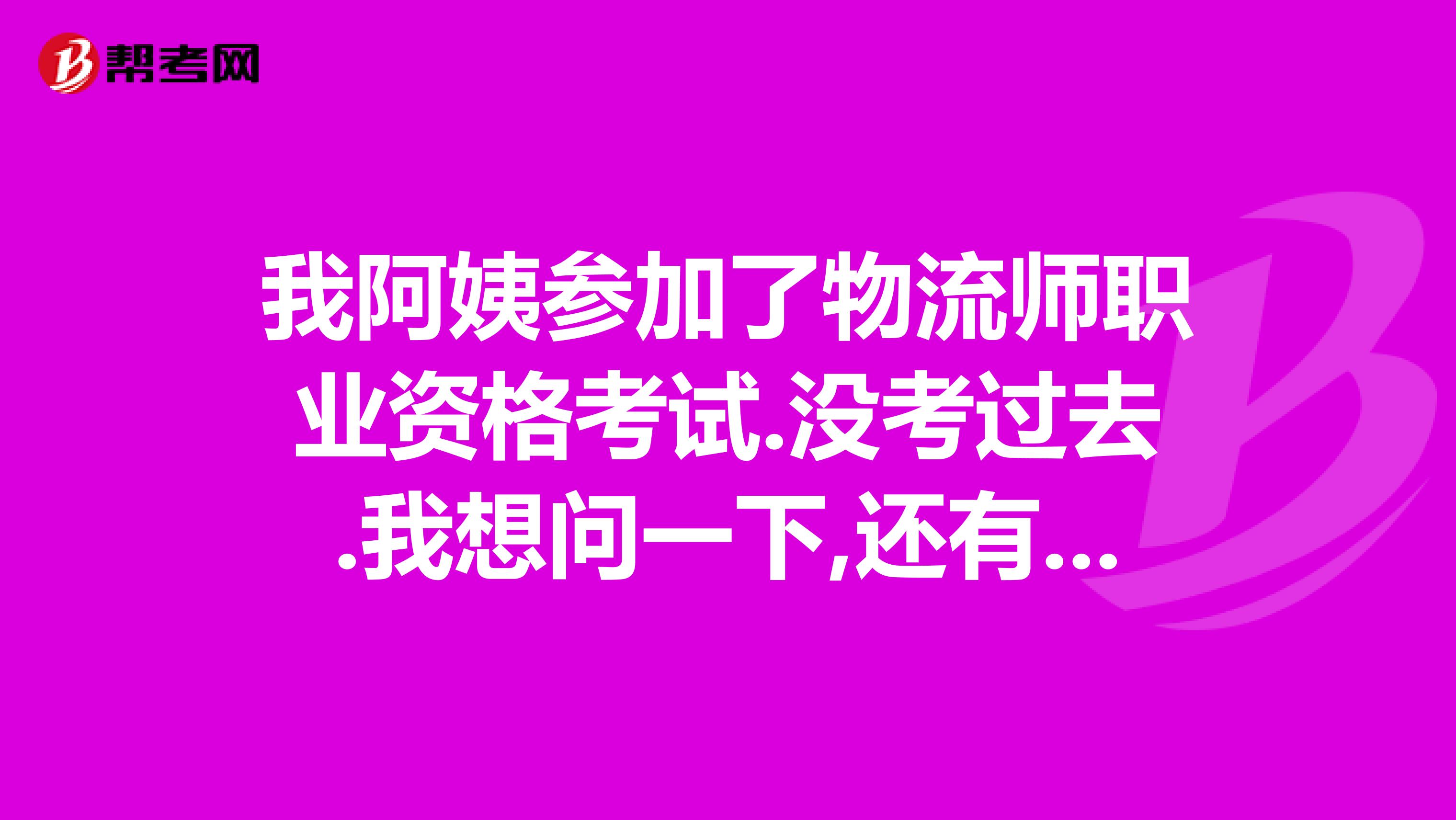 我阿姨参加了物流师职业资格考试.没考过去.我想问一下,还有没有补考的机会??