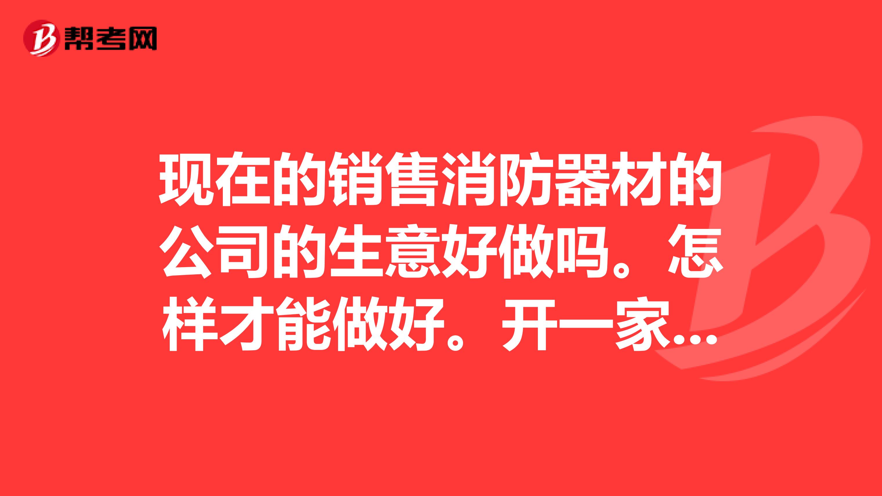 现在的销售消防器材的公司的生意好做吗。怎样才能做好。开一家这样的公司要多少资金.