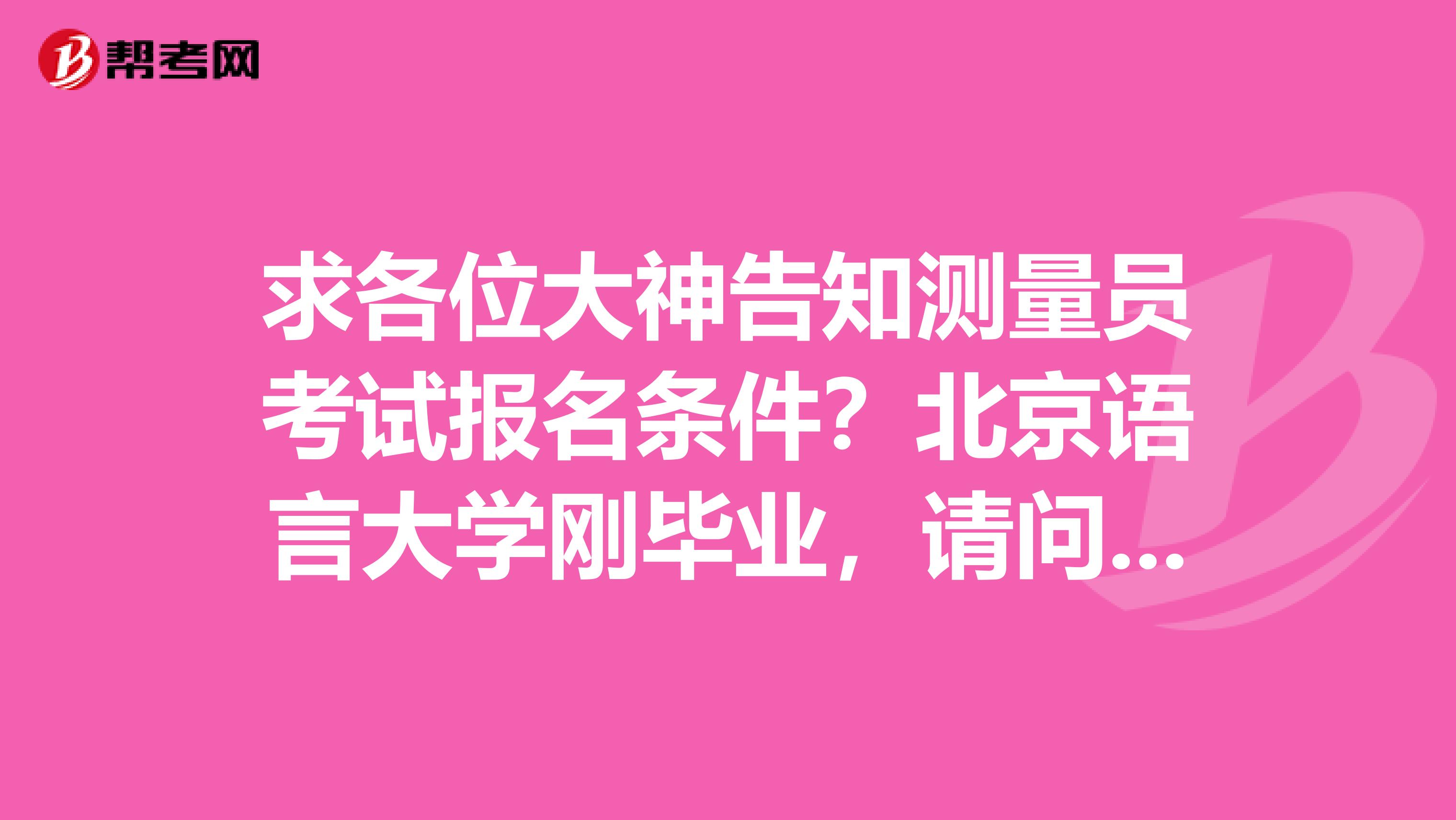 求各位大神告知测量员考试报名条件？北京语言大学刚毕业，请问有什么要求？