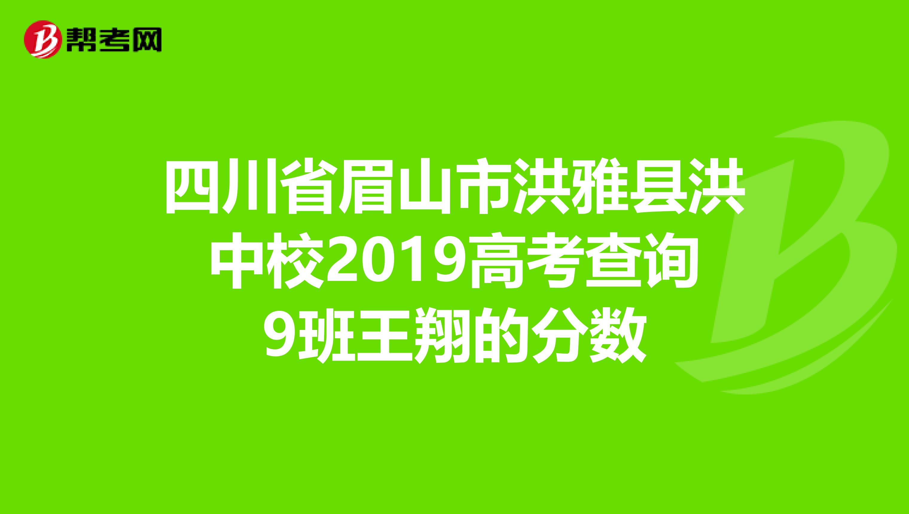 四川省眉山市洪雅县洪中校2019高考查询9班王翔的分数