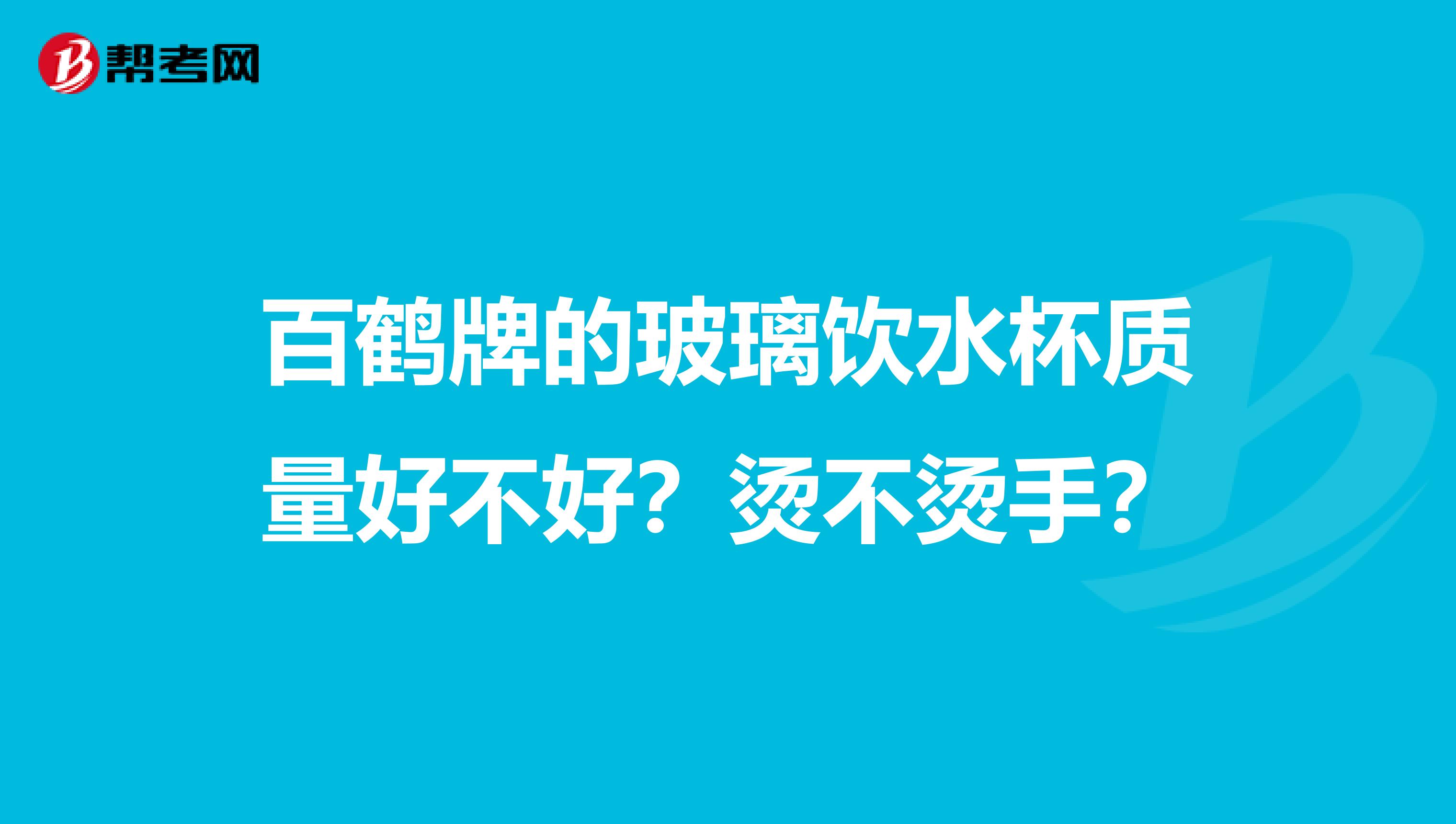 百鹤牌的玻璃饮水杯质量好不好？烫不烫手？