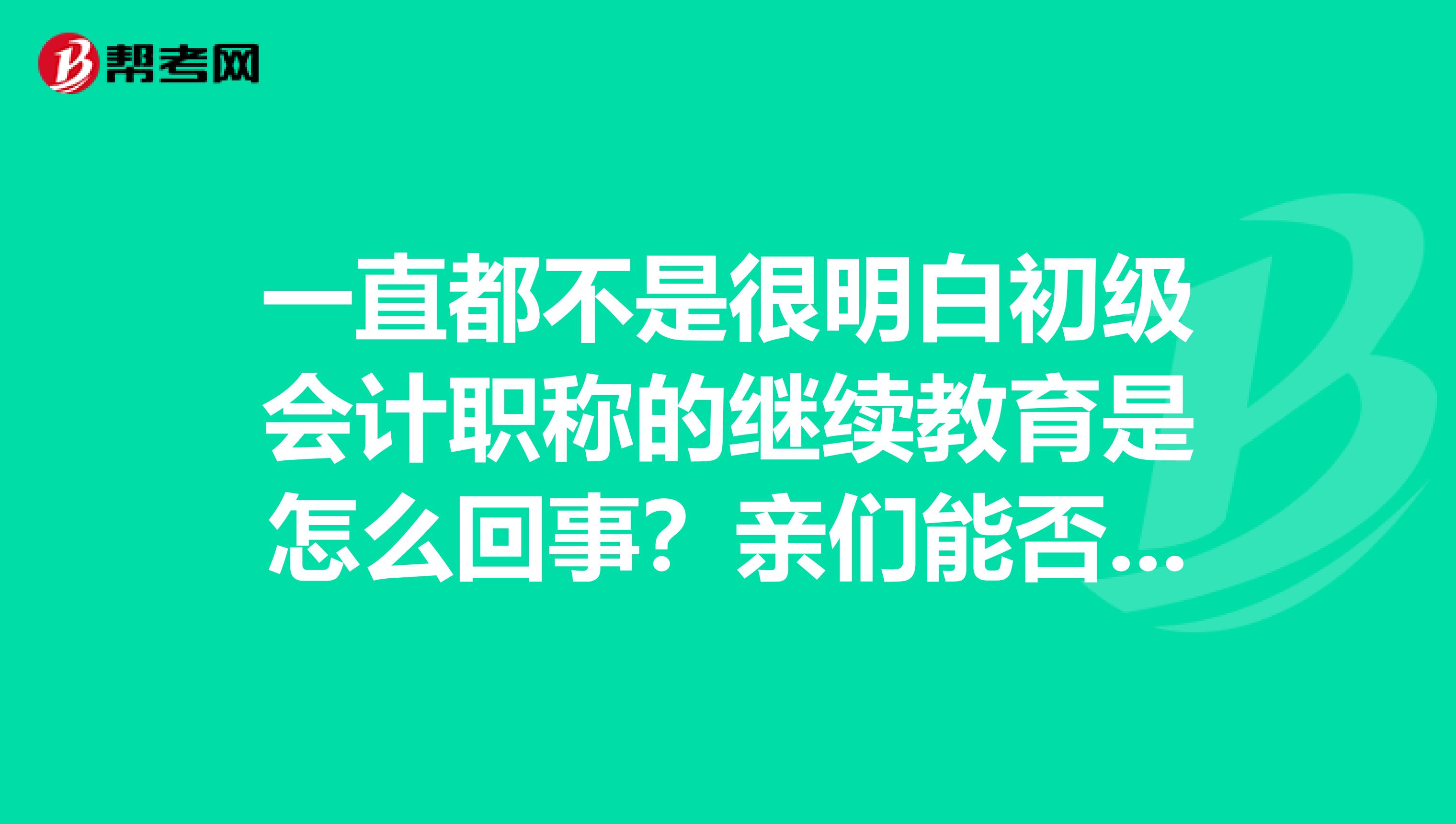 一直都不是很明白初级会计职称的继续教育是怎么回事?亲们能否解释下呢?