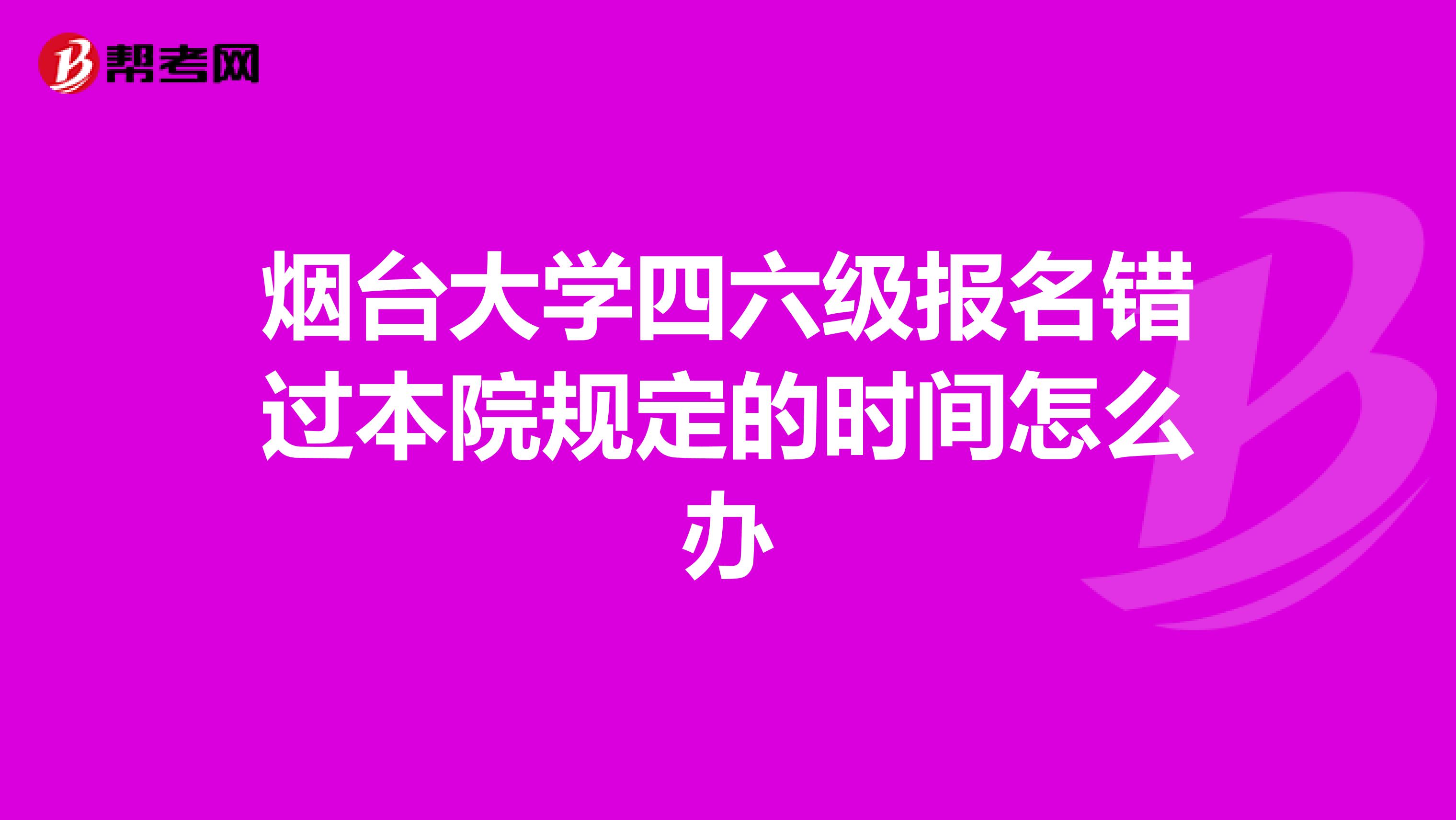 烟台大学四六级报名错过本院规定的时间怎么办