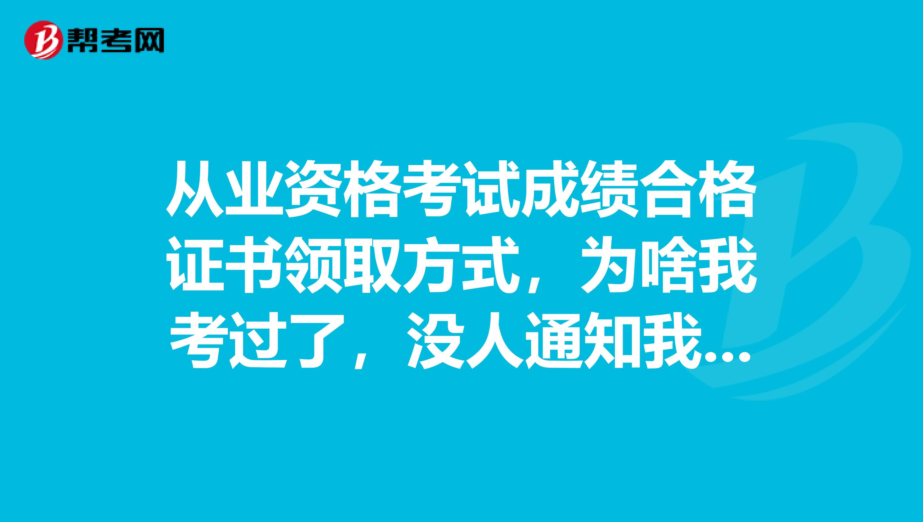从业资格考试成绩合格证书领取方式,为啥我考过了,没人通知我领证书呢?