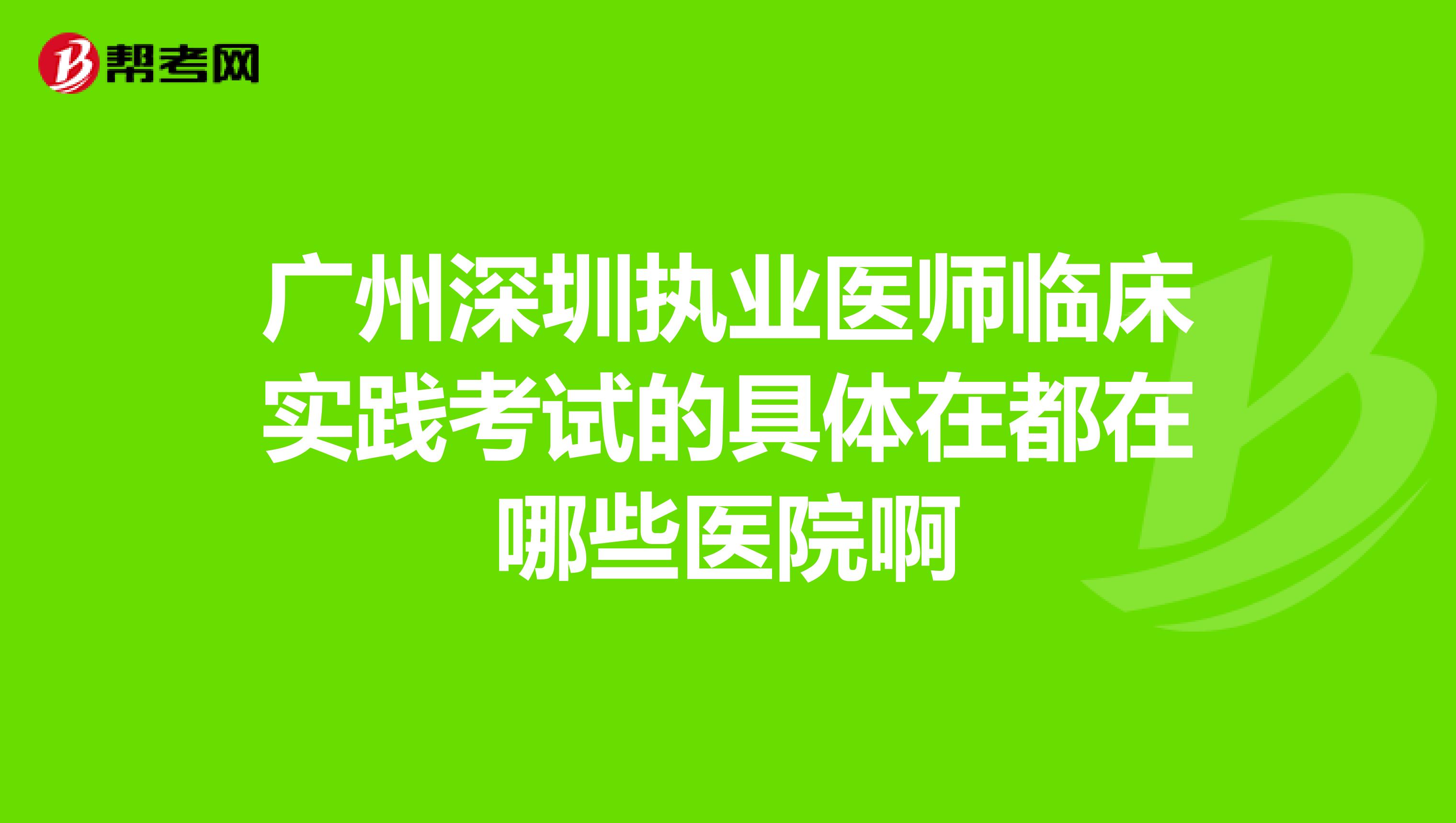 广州深圳执业医师临床实践考试的具体在都在哪些医院啊