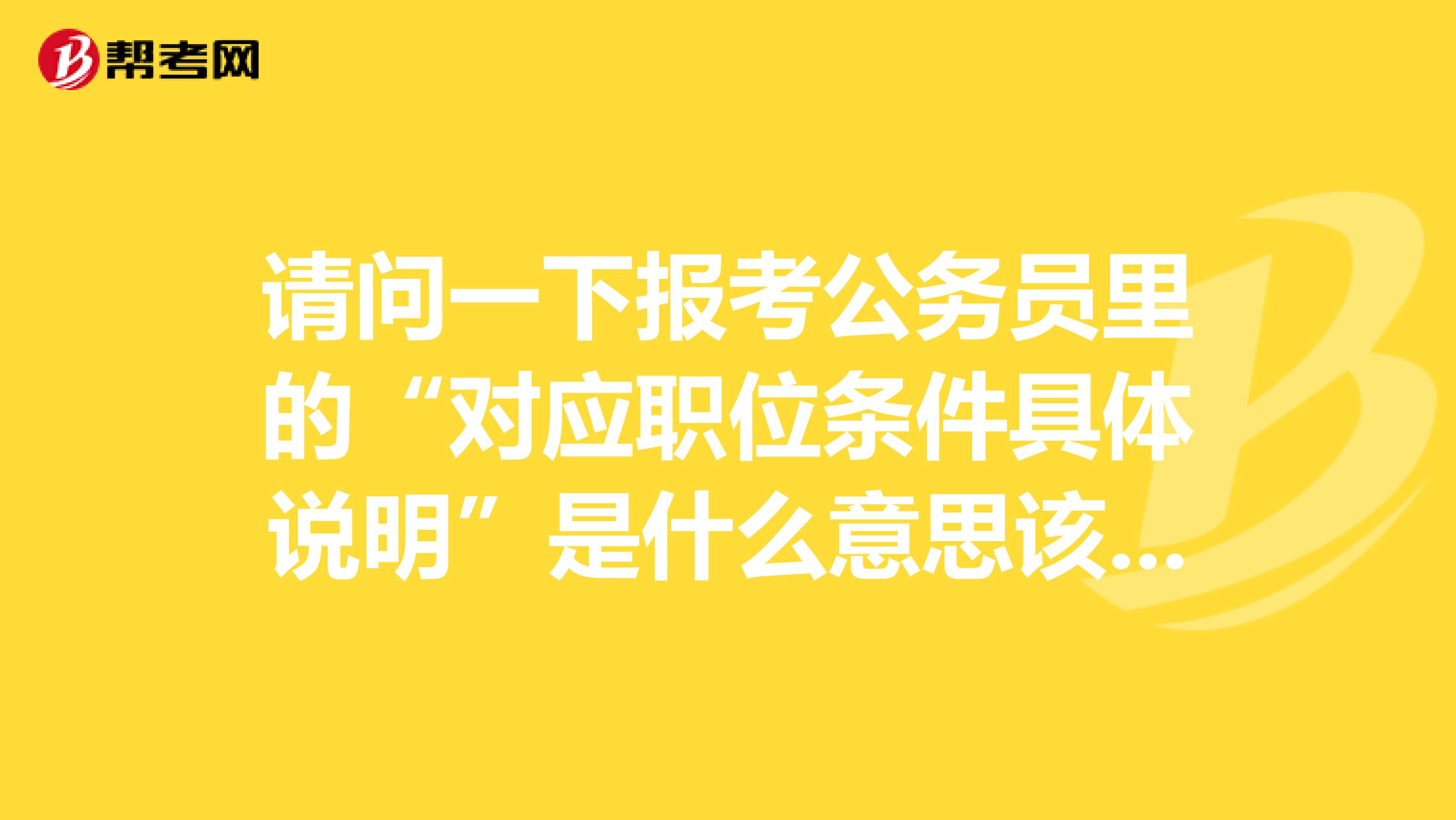 请问一下报考公务员里的“对应职位条件具体说明”是什么意思该怎么填啊