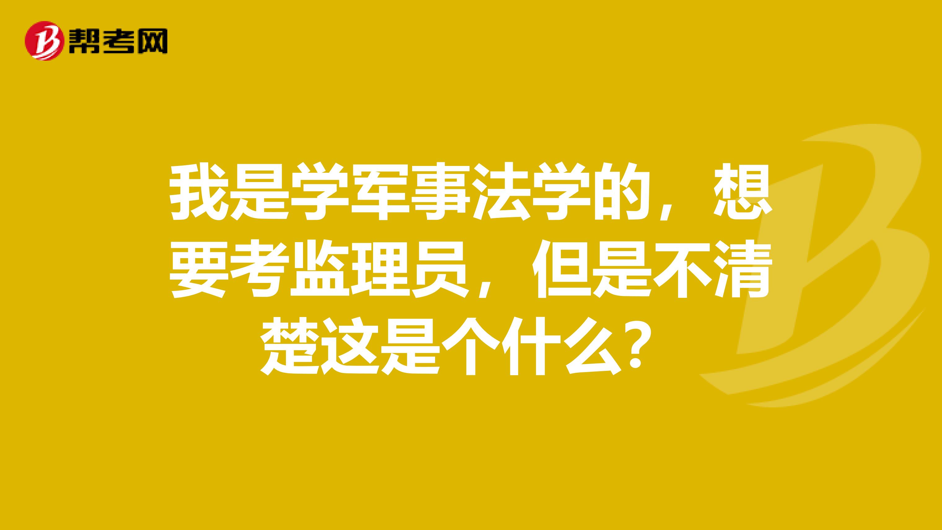 我是学军事法学的,想要考监理员,但是不清楚这是个什么?