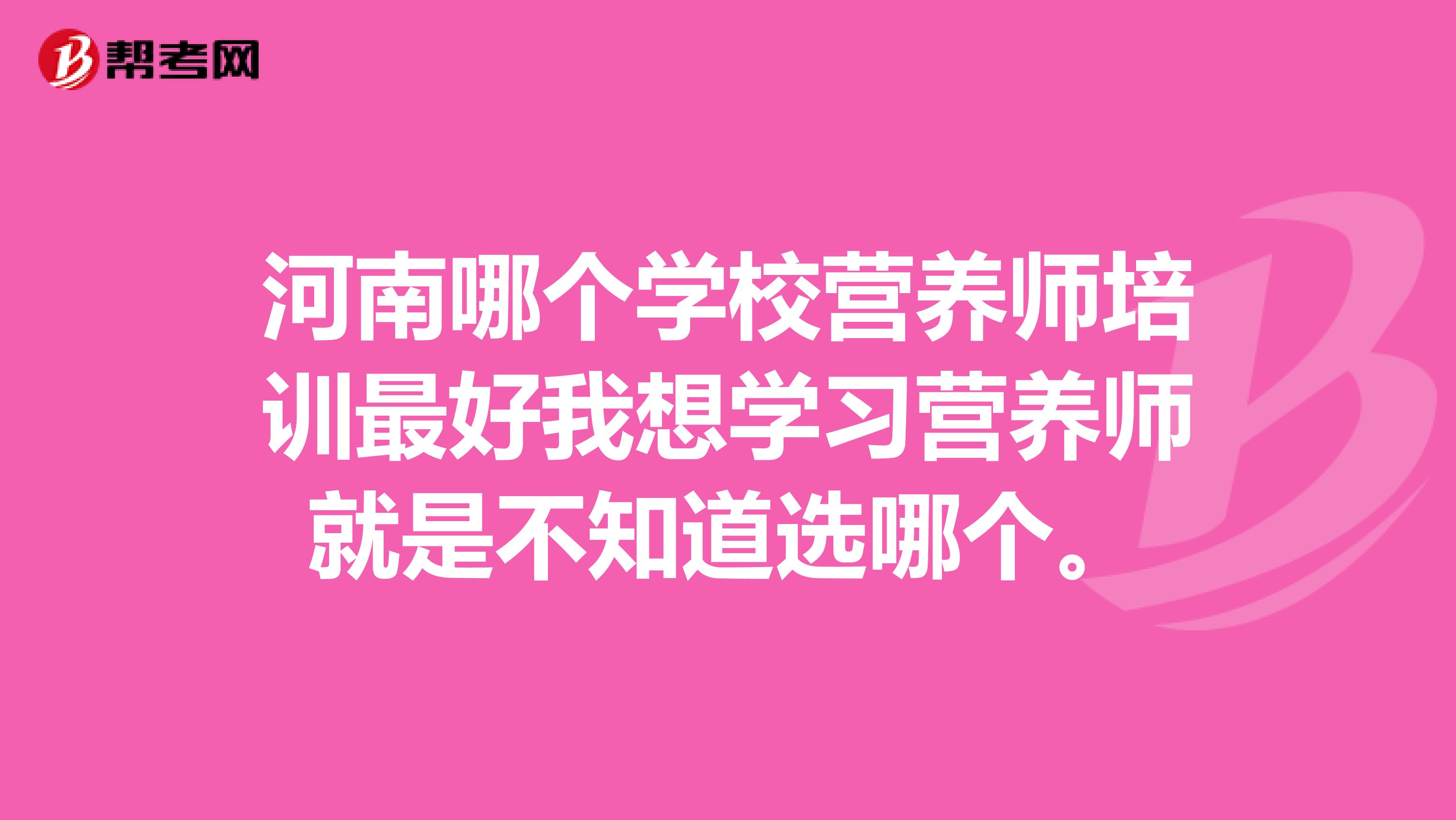 河南哪个学校营养师培训最好我想学习营养师就是不知道选哪个。