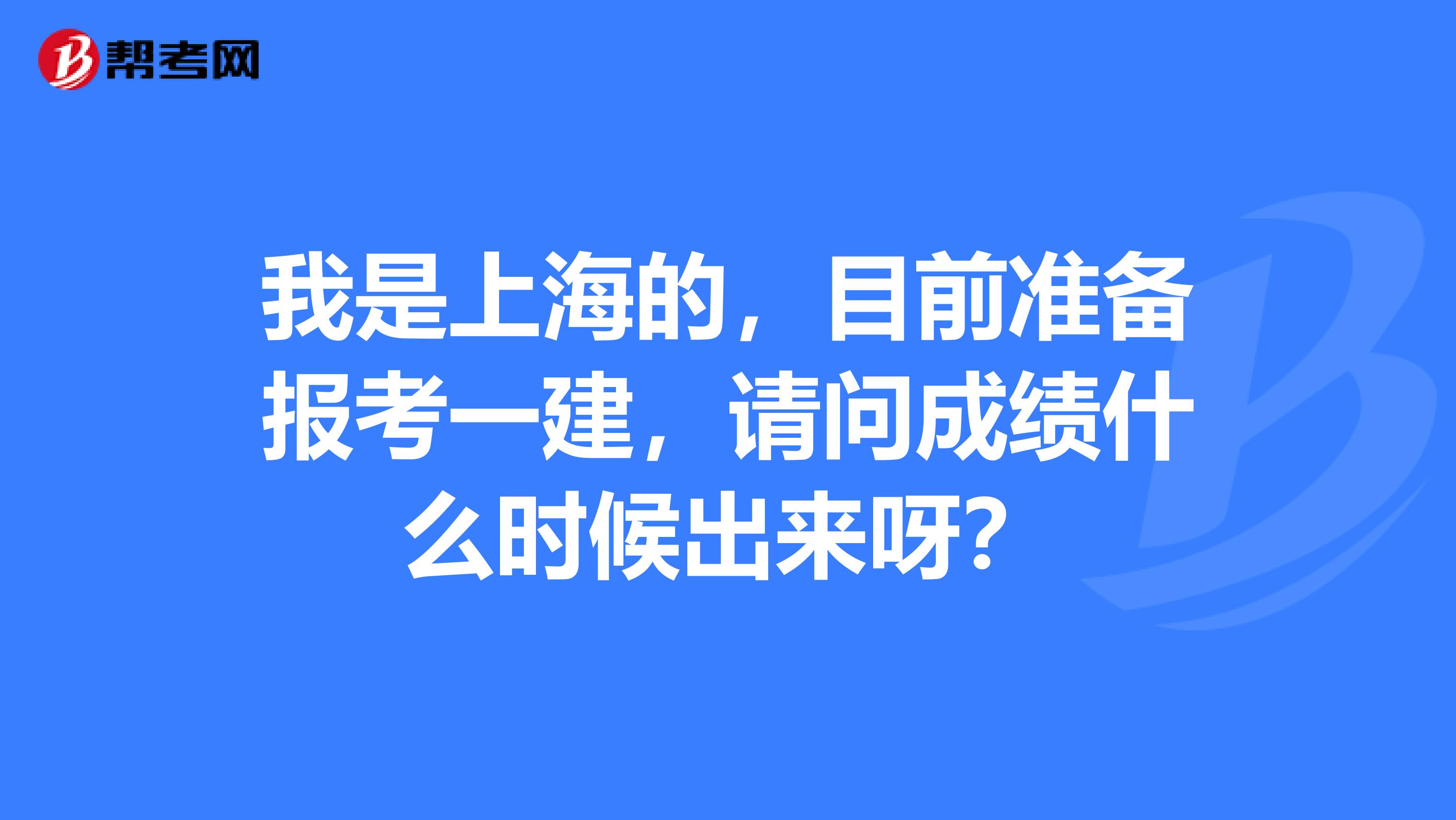 我是上海的,目前准备报考一建,请问成绩什么时候出来呀?