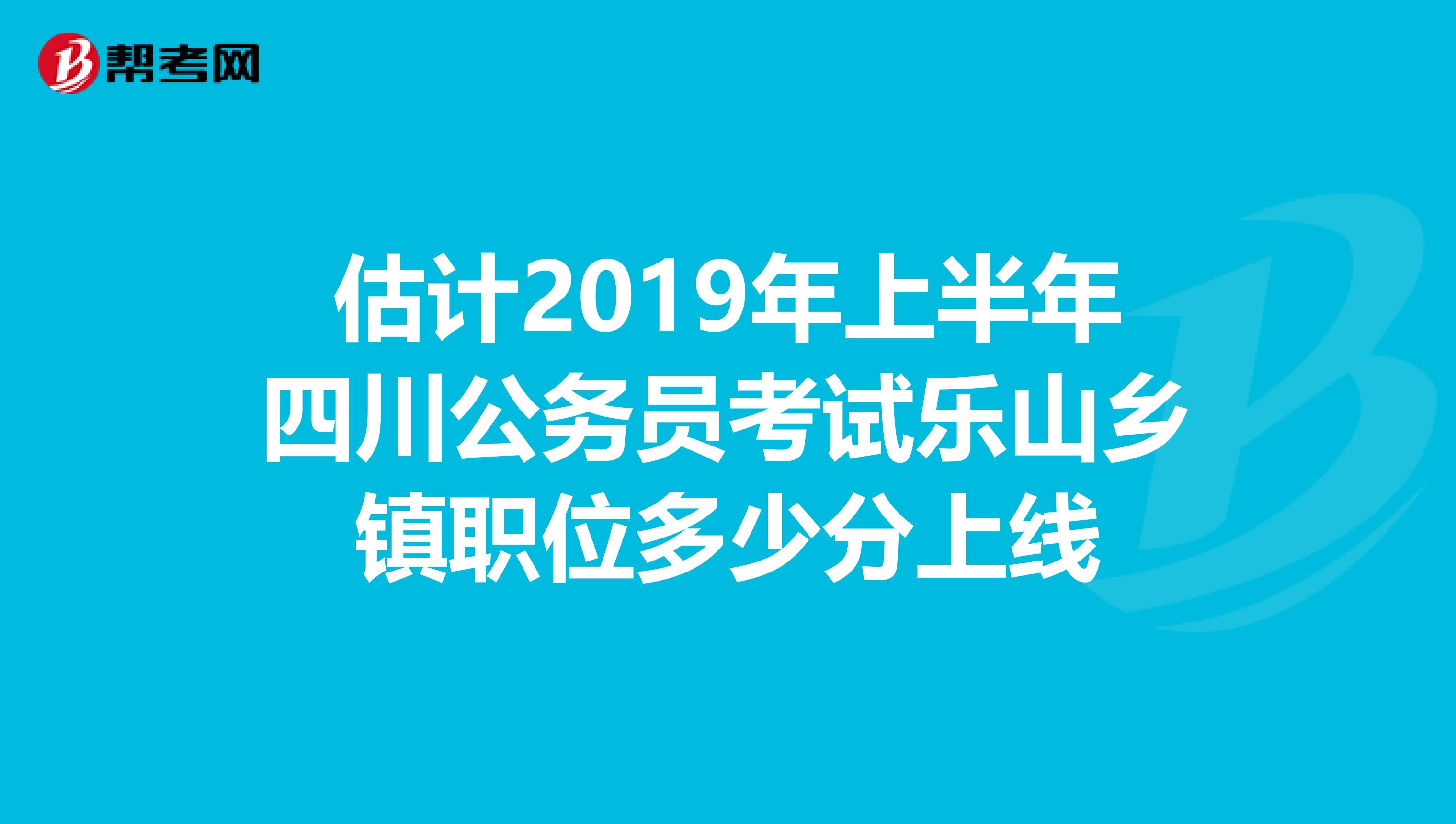估计2019年上半年四川公务员考试乐山乡镇职位多少分上线
