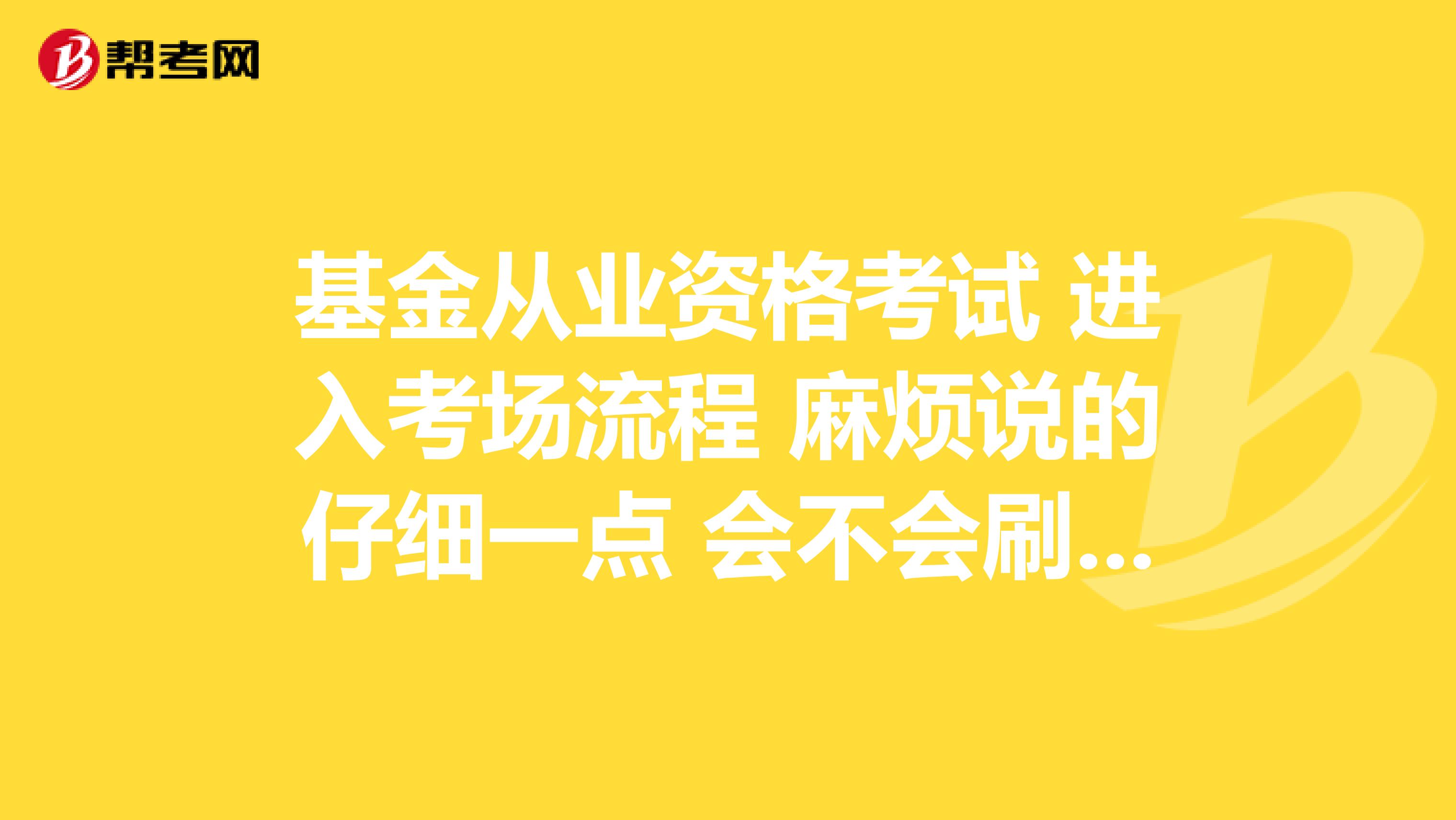 基金从业资格考试 进入考场流程 麻烦说的仔细一点 会不会刷身份证呢 还是看看就行