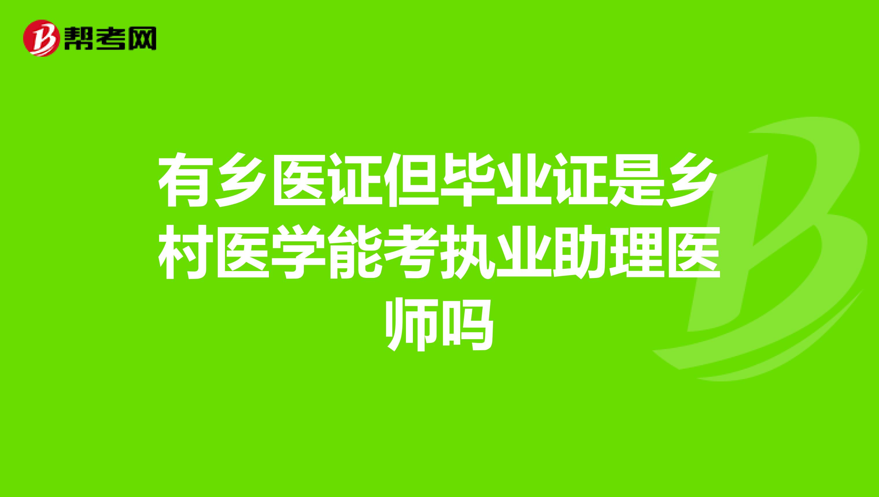 有乡医证但毕业证是乡村医学能考执业助理医师吗