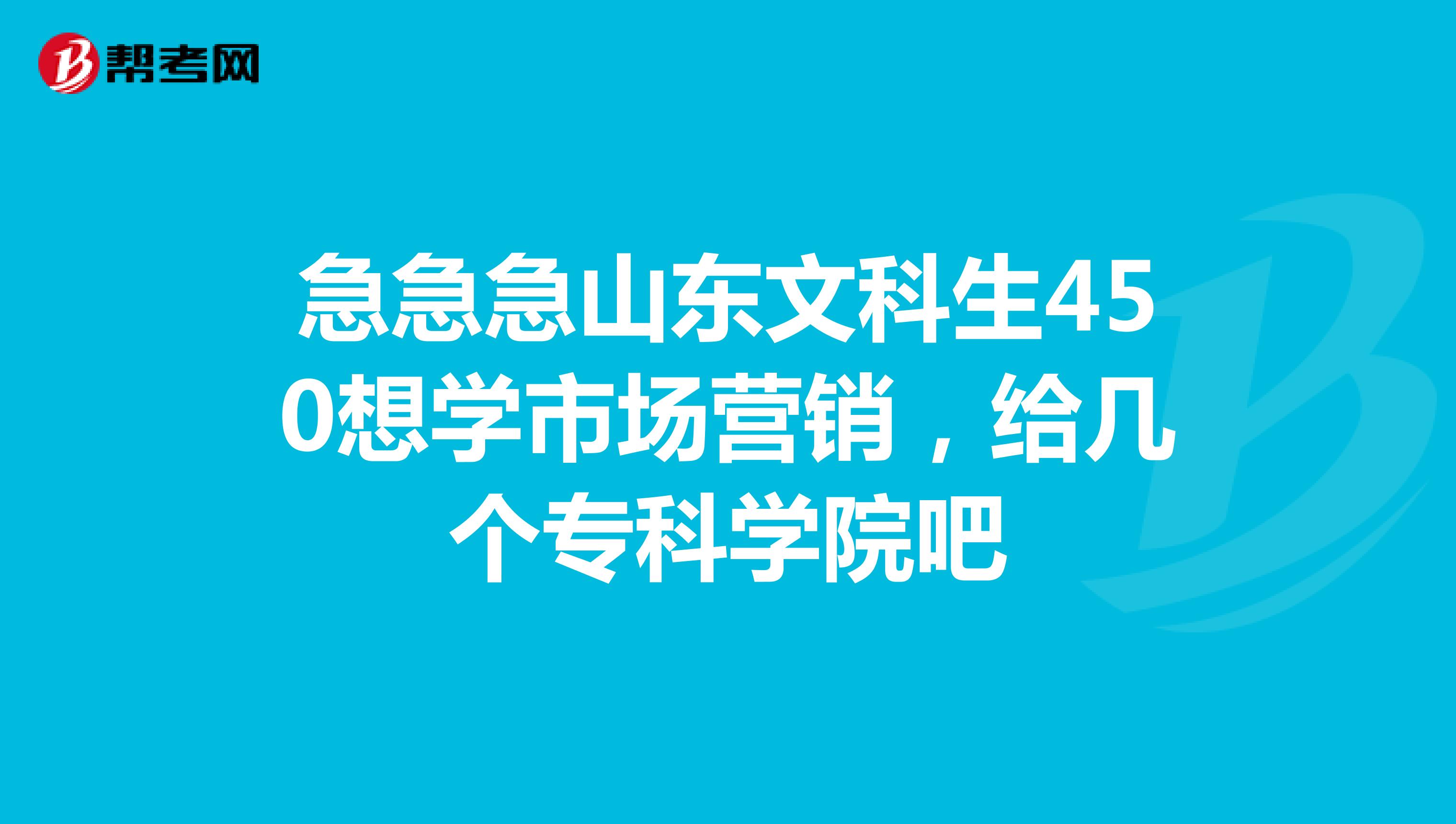 急急急山东文科生450想学市场营销，给几个专科学院吧