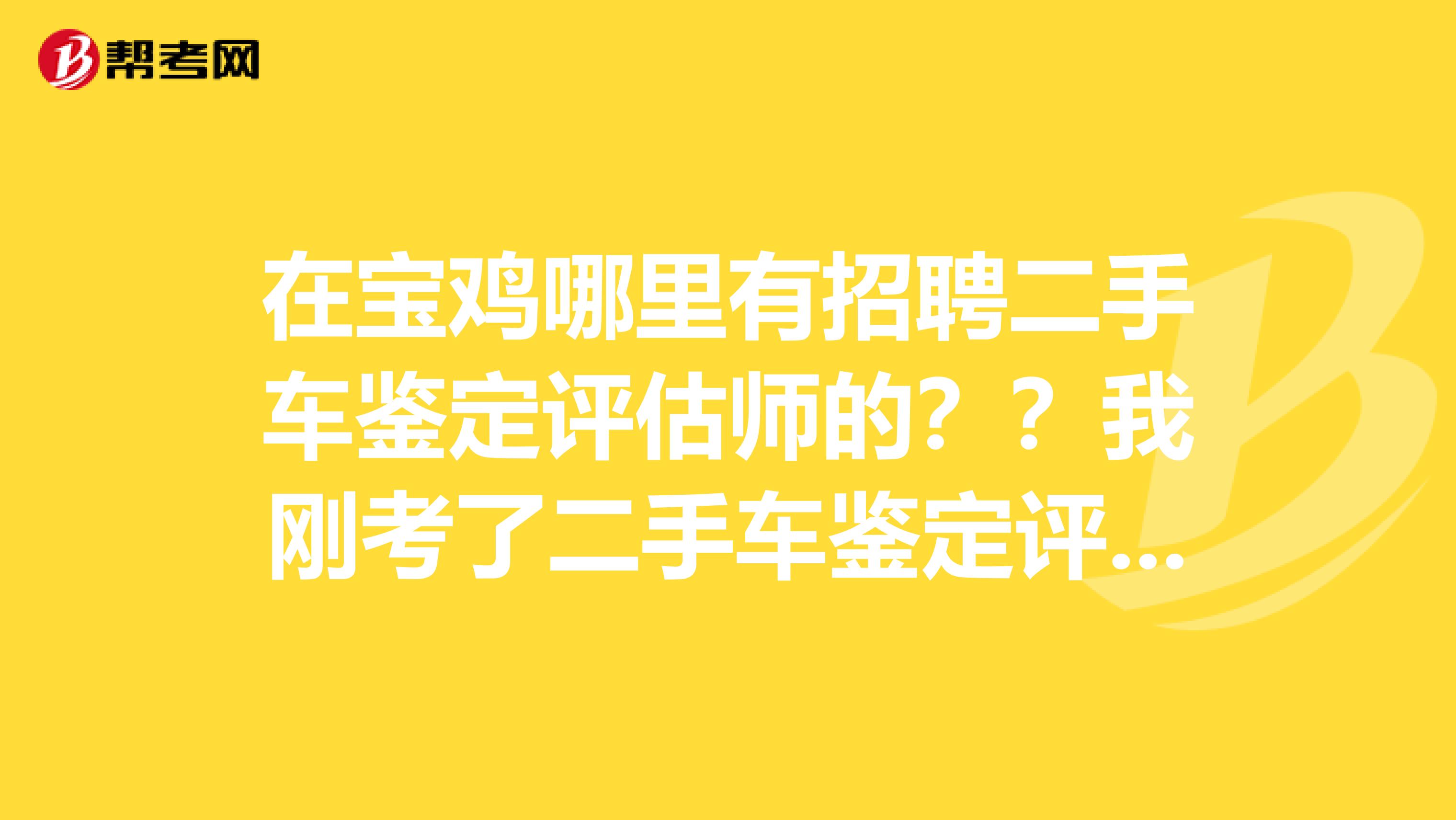 在宝鸡哪里有招聘二手车鉴定评估师的??我刚考了二手车鉴定评估师的中级和高级证书。