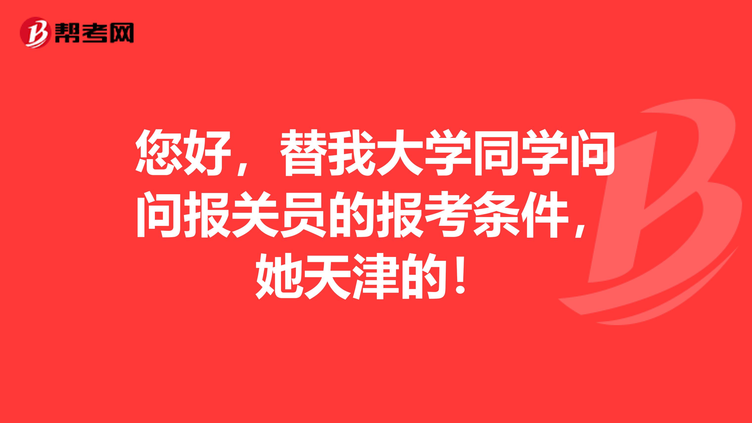 您好，替我大学同学问问报关员的报考条件，她天津的！