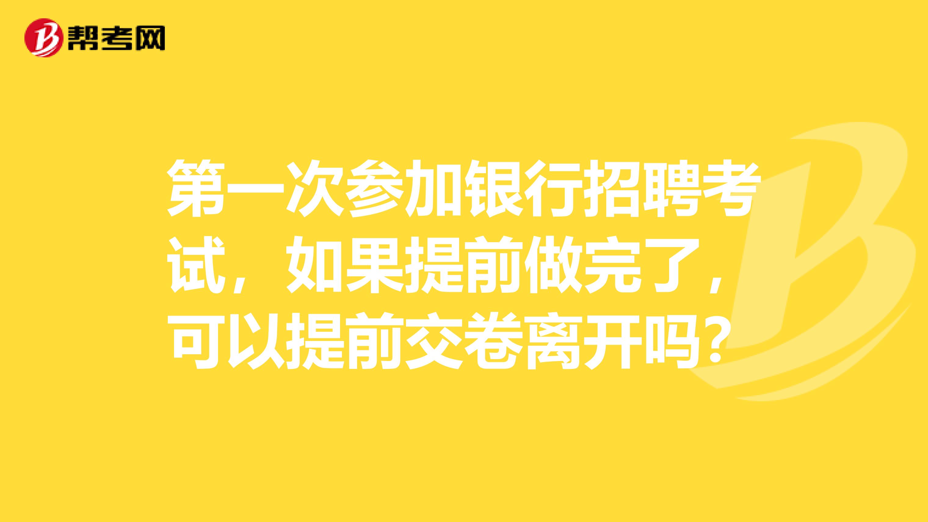 第一次参加银行招聘考试,如果提前做完了,可以提前交卷离开吗?