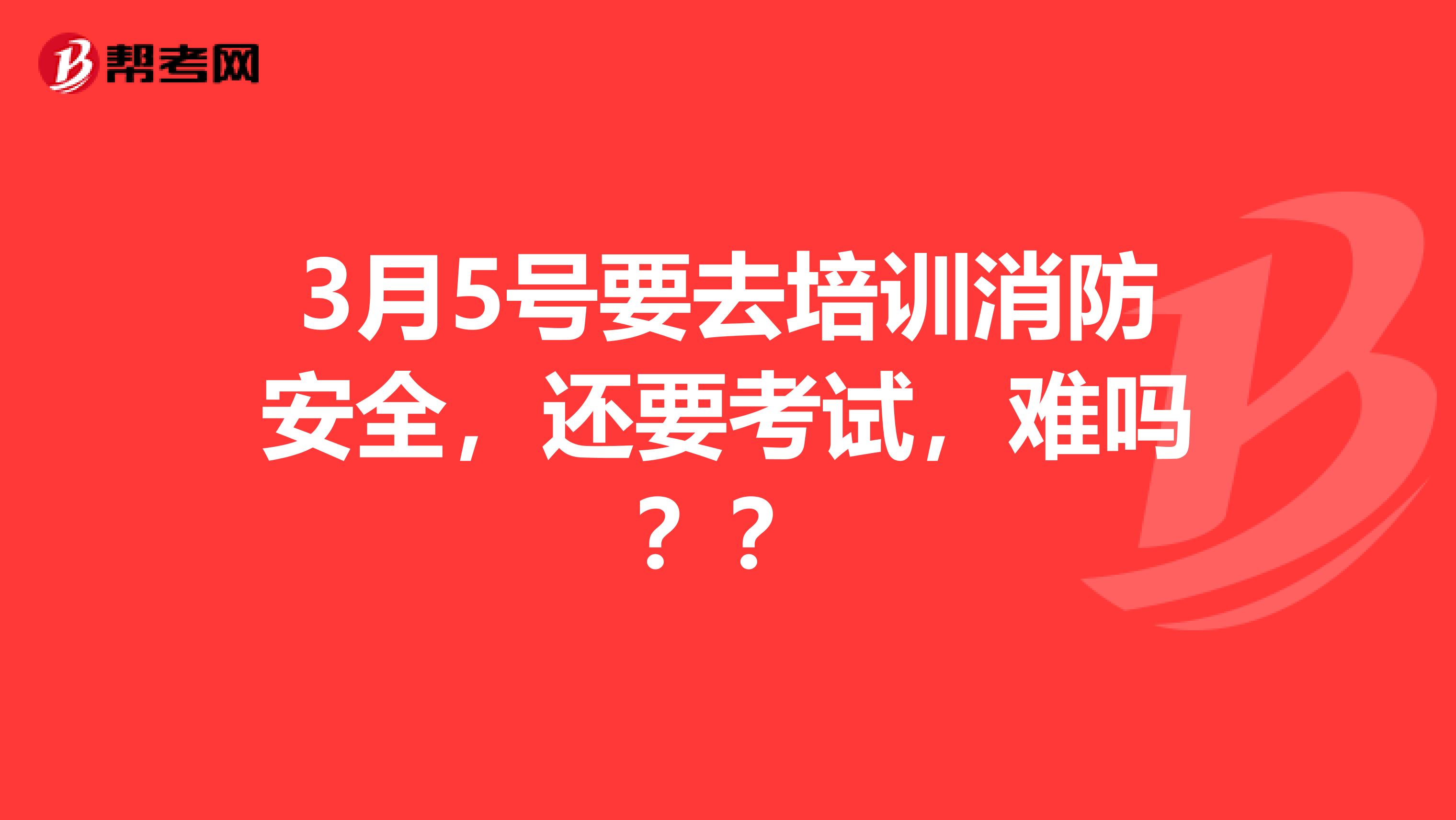 3月5号要去培训消防安全，还要考试，难吗？？