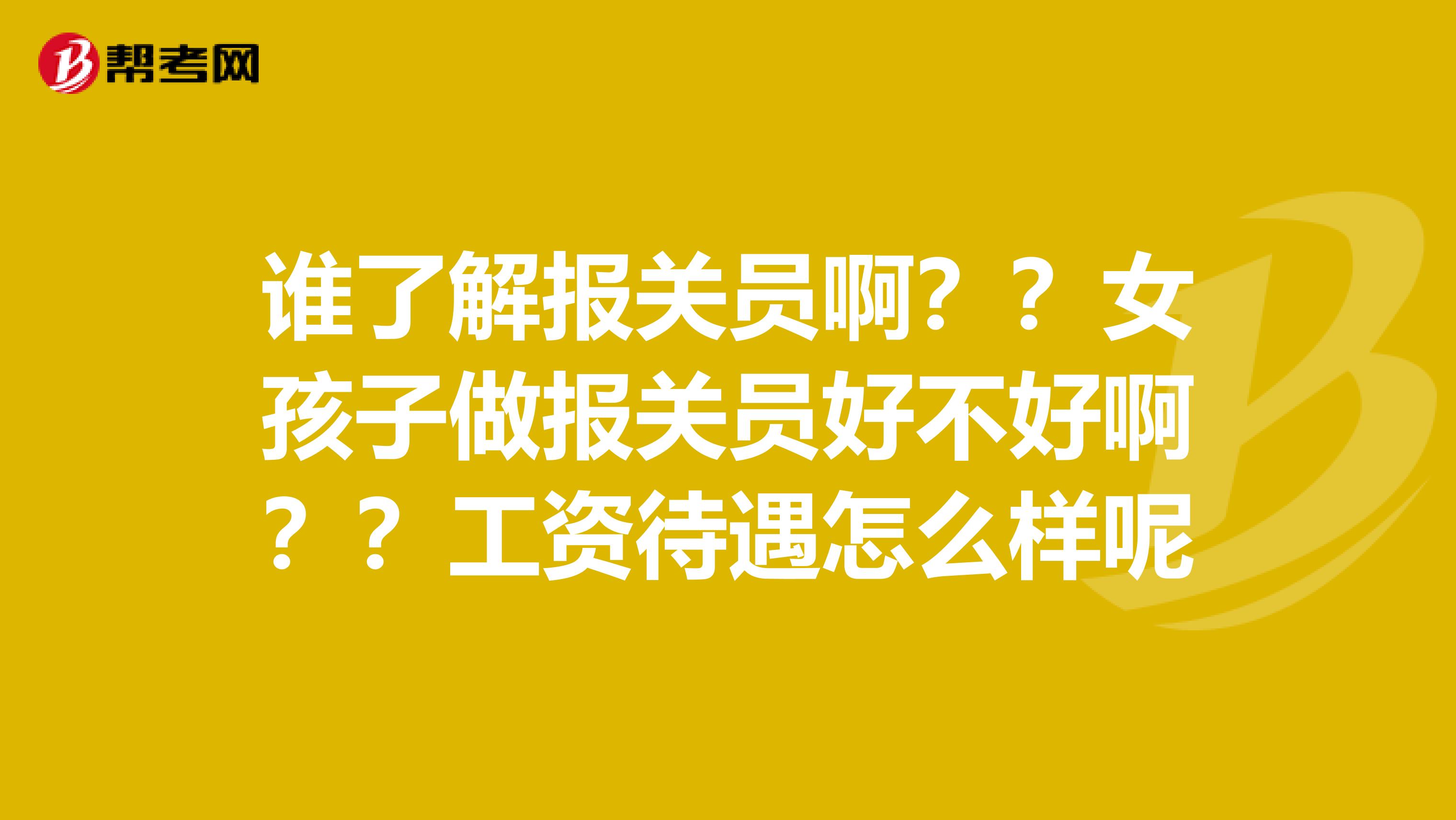 誰(shuí)了解報(bào)關(guān)員??？？女孩子做報(bào)關(guān)員好不好??？？工資待遇怎么樣呢