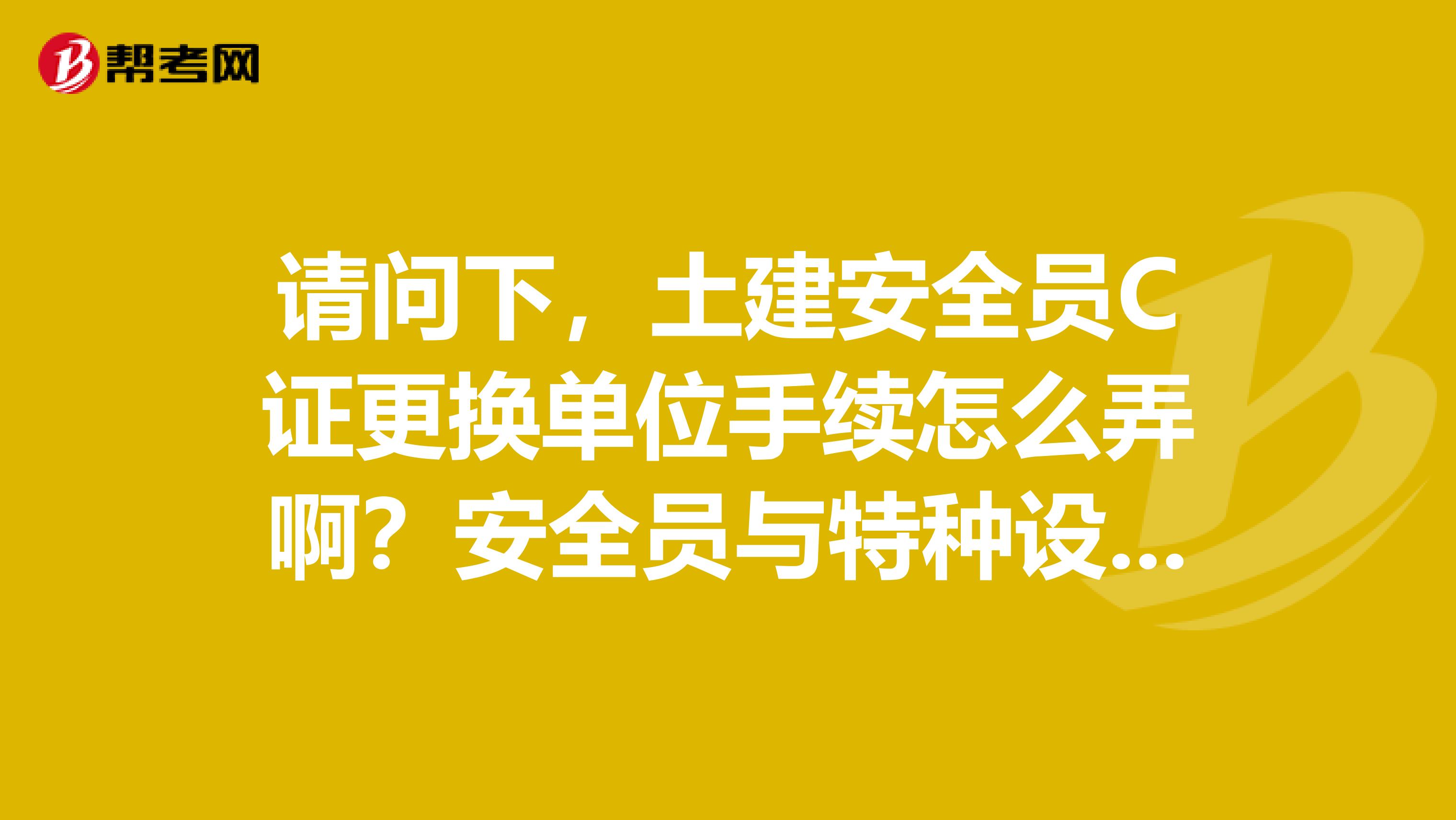 请问下，土建安全员C证更换单位手续怎么弄啊？安全员与特种设备安全管理员的区别？