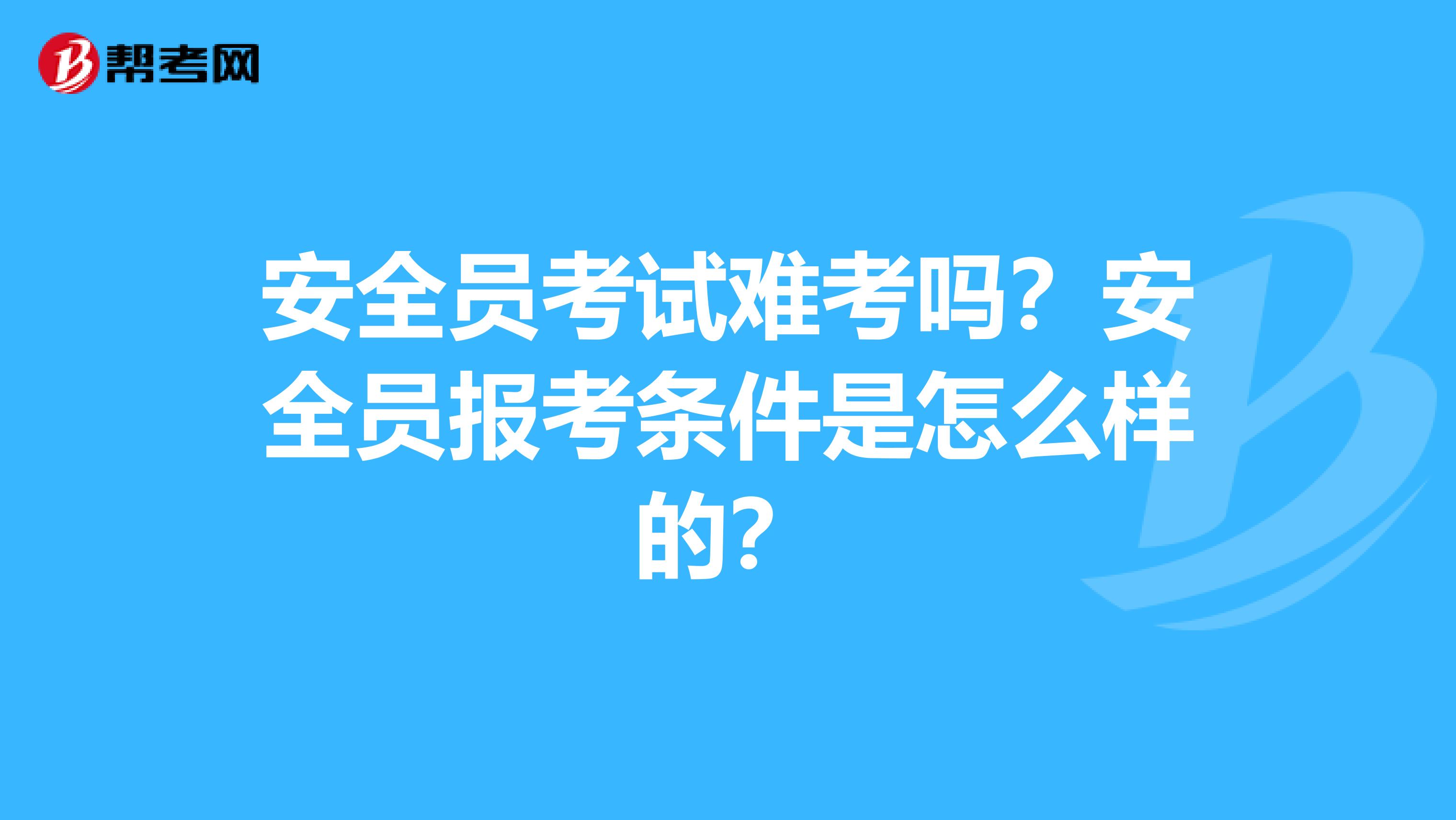 安全员考试难考吗？安全员报考条件是怎么样的？